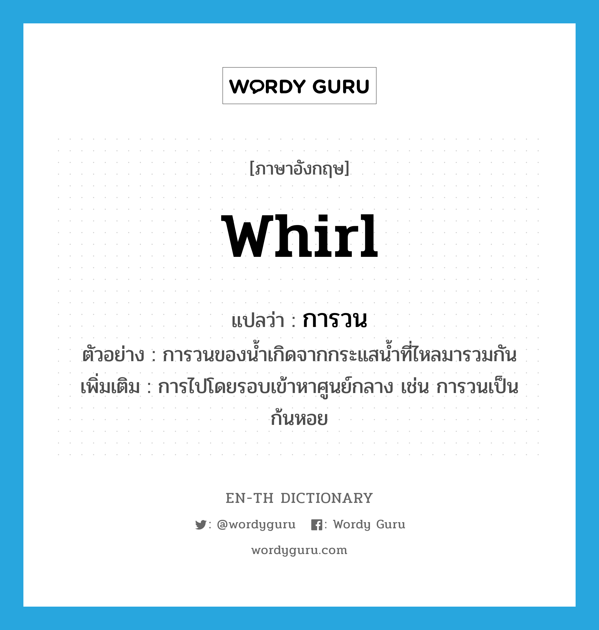 whirl แปลว่า?, คำศัพท์ภาษาอังกฤษ whirl แปลว่า การวน ประเภท N ตัวอย่าง การวนของน้ำเกิดจากกระแสน้ำที่ไหลมารวมกัน เพิ่มเติม การไปโดยรอบเข้าหาศูนย์กลาง เช่น การวนเป็นก้นหอย หมวด N