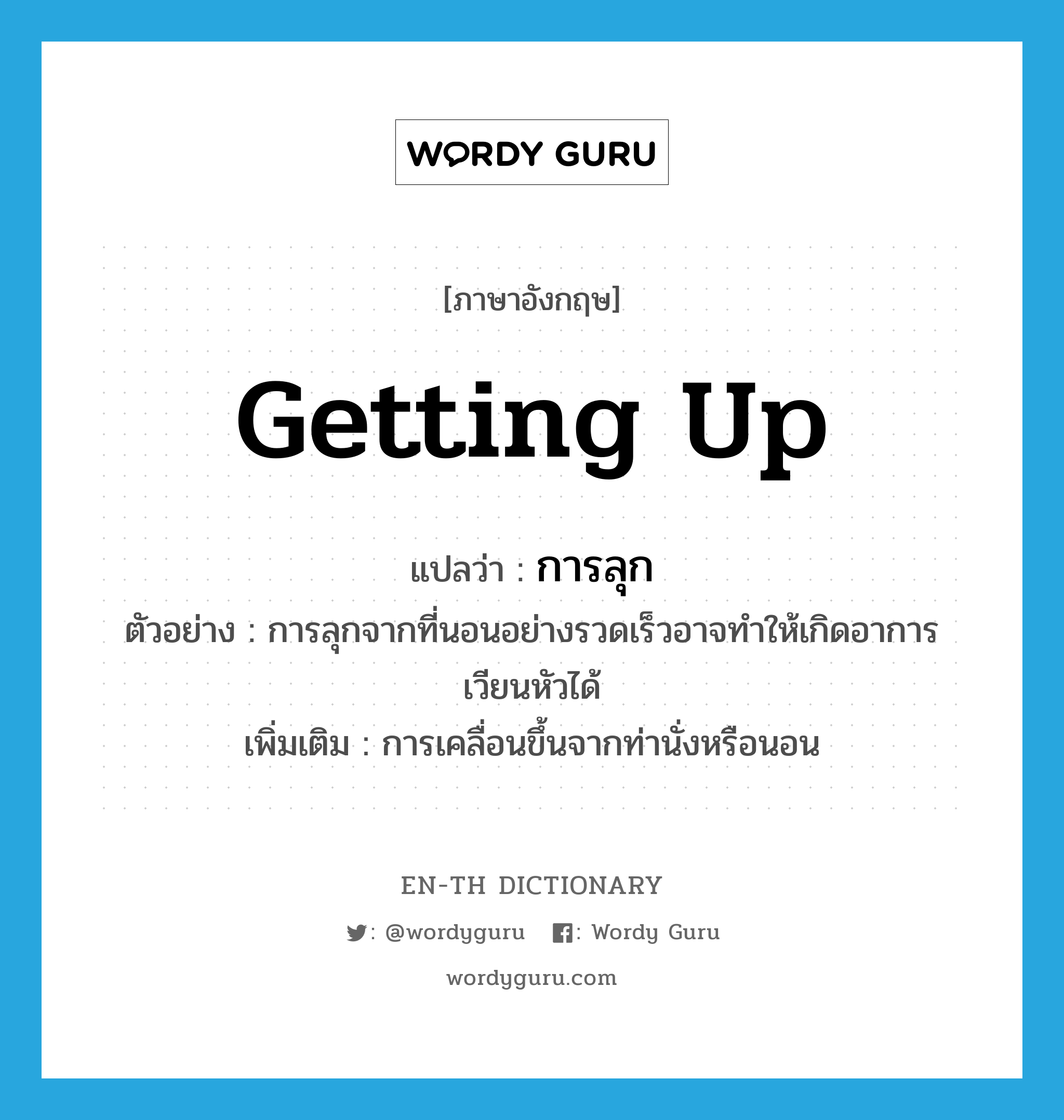 getting up แปลว่า?, คำศัพท์ภาษาอังกฤษ getting up แปลว่า การลุก ประเภท N ตัวอย่าง การลุกจากที่นอนอย่างรวดเร็วอาจทำให้เกิดอาการเวียนหัวได้ เพิ่มเติม การเคลื่อนขึ้นจากท่านั่งหรือนอน หมวด N