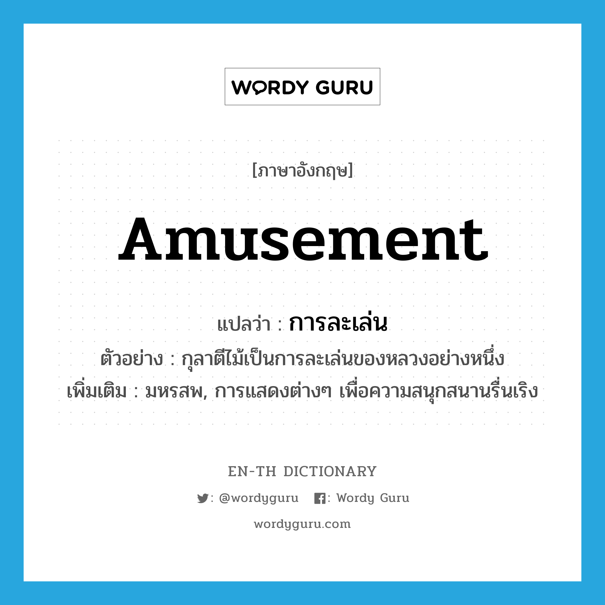 amusement แปลว่า?, คำศัพท์ภาษาอังกฤษ amusement แปลว่า การละเล่น ประเภท N ตัวอย่าง กุลาตีไม้เป็นการละเล่นของหลวงอย่างหนึ่ง เพิ่มเติม มหรสพ, การแสดงต่างๆ เพื่อความสนุกสนานรื่นเริง หมวด N