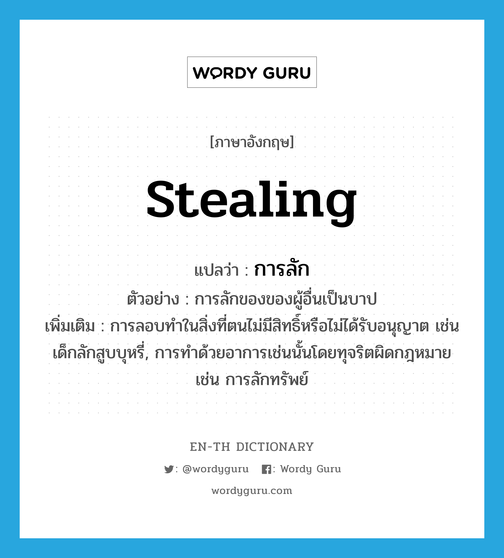 stealing แปลว่า?, คำศัพท์ภาษาอังกฤษ stealing แปลว่า การลัก ประเภท N ตัวอย่าง การลักของของผู้อื่นเป็นบาป เพิ่มเติม การลอบทำในสิ่งที่ตนไม่มีสิทธิ์หรือไม่ได้รับอนุญาต เช่น เด็กลักสูบบุหรี่, การทำด้วยอาการเช่นนั้นโดยทุจริตผิดกฎหมาย เช่น การลักทรัพย์ หมวด N