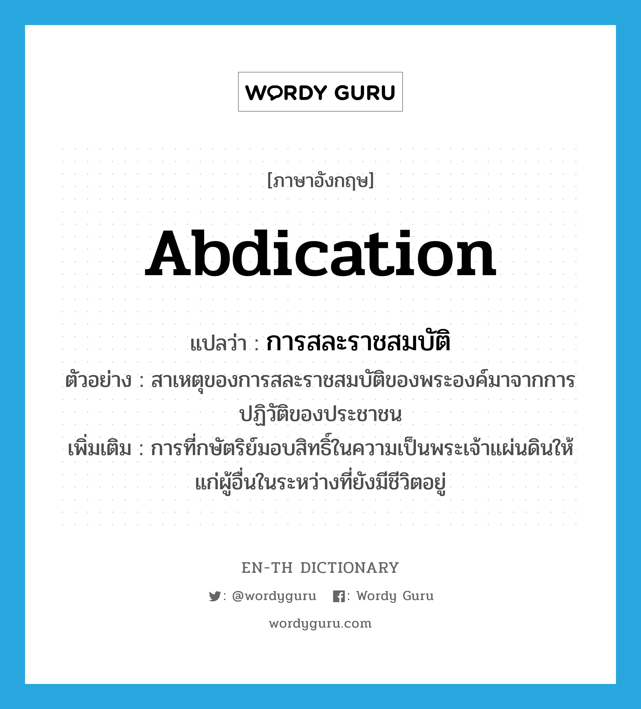 abdication แปลว่า?, คำศัพท์ภาษาอังกฤษ abdication แปลว่า การสละราชสมบัติ ประเภท N ตัวอย่าง สาเหตุของการสละราชสมบัติของพระองค์มาจากการปฏิวัติของประชาชน เพิ่มเติม การที่กษัตริย์มอบสิทธิ์ในความเป็นพระเจ้าแผ่นดินให้แก่ผู้อื่นในระหว่างที่ยังมีชีวิตอยู่ หมวด N