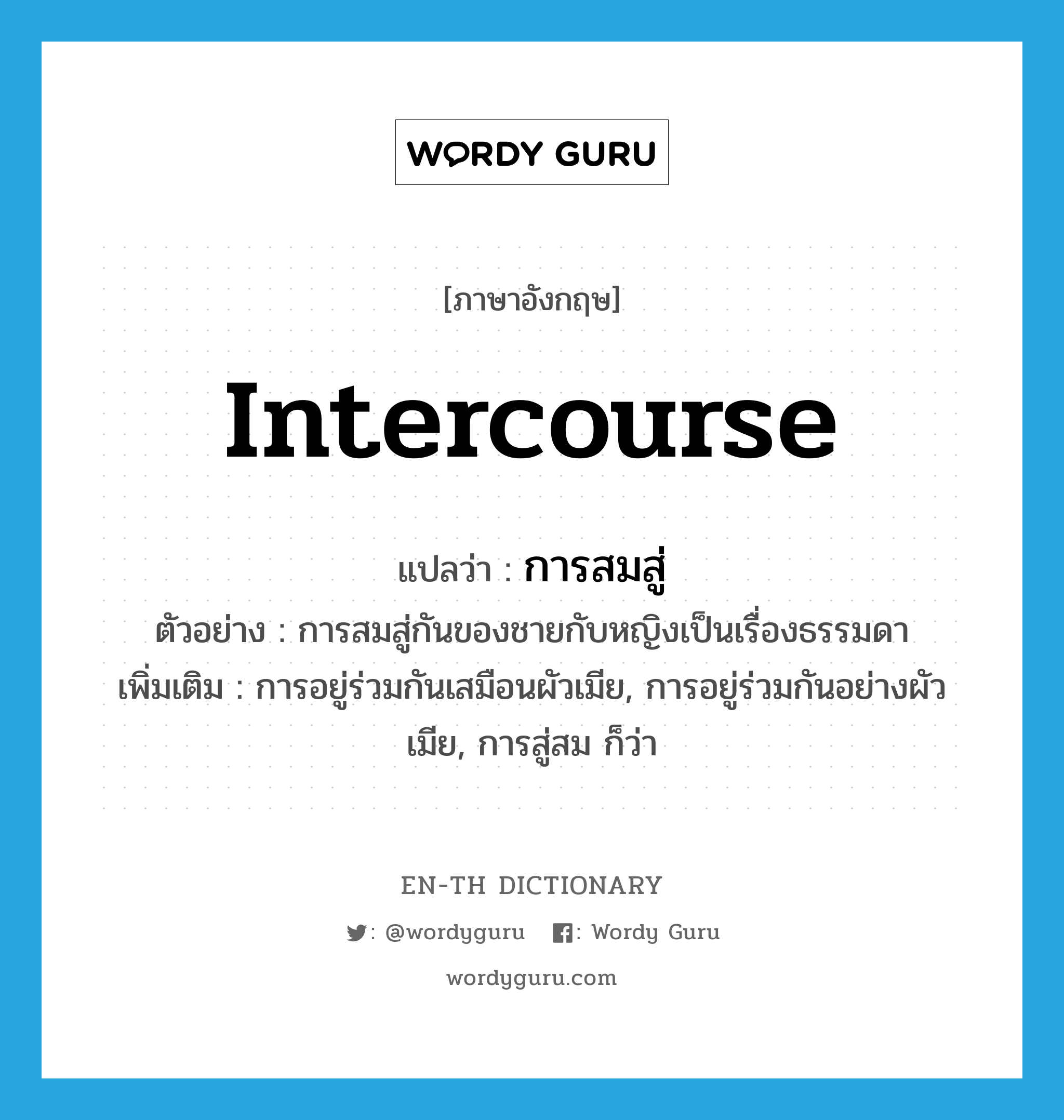 intercourse แปลว่า?, คำศัพท์ภาษาอังกฤษ intercourse แปลว่า การสมสู่ ประเภท N ตัวอย่าง การสมสู่กันของชายกับหญิงเป็นเรื่องธรรมดา เพิ่มเติม การอยู่ร่วมกันเสมือนผัวเมีย, การอยู่ร่วมกันอย่างผัวเมีย, การสู่สม ก็ว่า หมวด N