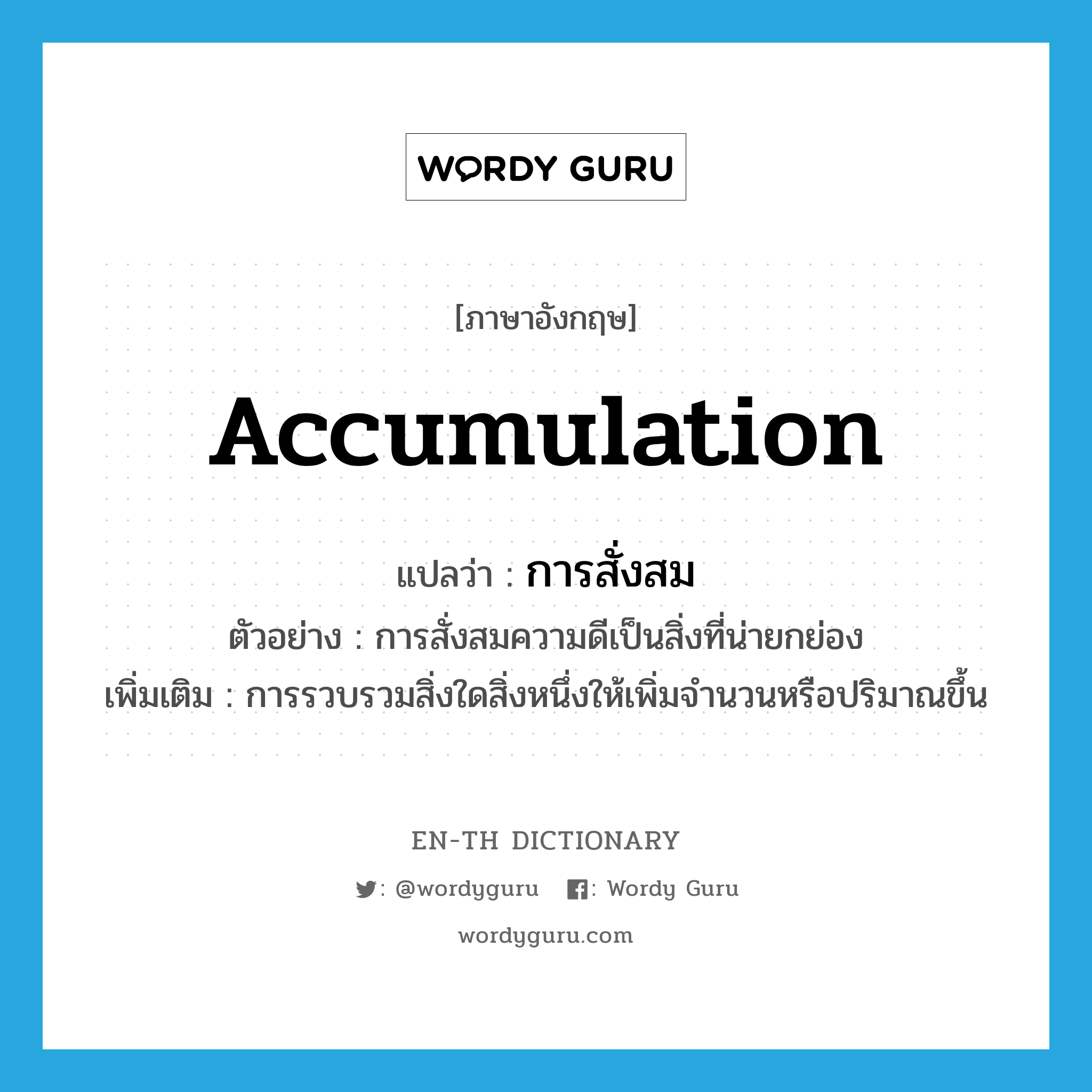 accumulation แปลว่า?, คำศัพท์ภาษาอังกฤษ accumulation แปลว่า การสั่งสม ประเภท N ตัวอย่าง การสั่งสมความดีเป็นสิ่งที่น่ายกย่อง เพิ่มเติม การรวบรวมสิ่งใดสิ่งหนึ่งให้เพิ่มจำนวนหรือปริมาณขึ้น หมวด N