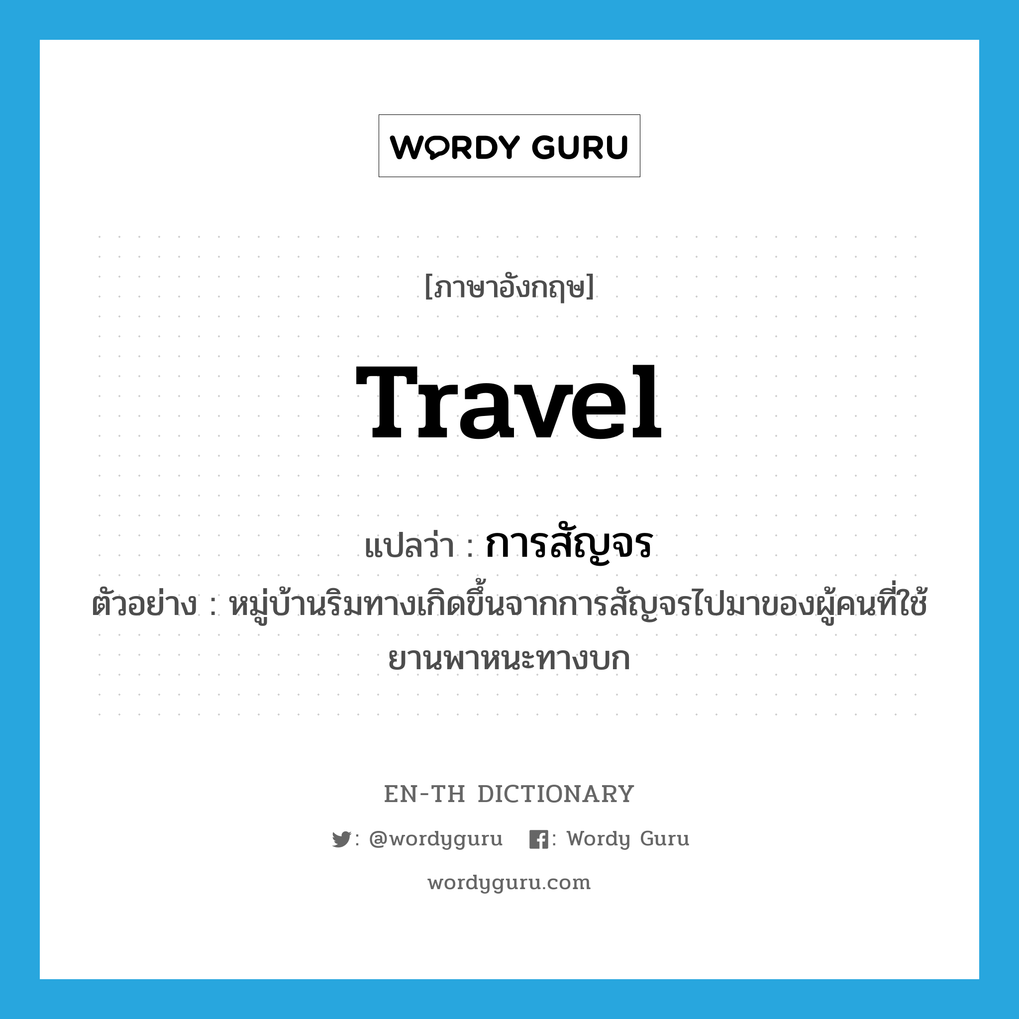 travel แปลว่า?, คำศัพท์ภาษาอังกฤษ travel แปลว่า การสัญจร ประเภท N ตัวอย่าง หมู่บ้านริมทางเกิดขึ้นจากการสัญจรไปมาของผู้คนที่ใช้ยานพาหนะทางบก หมวด N