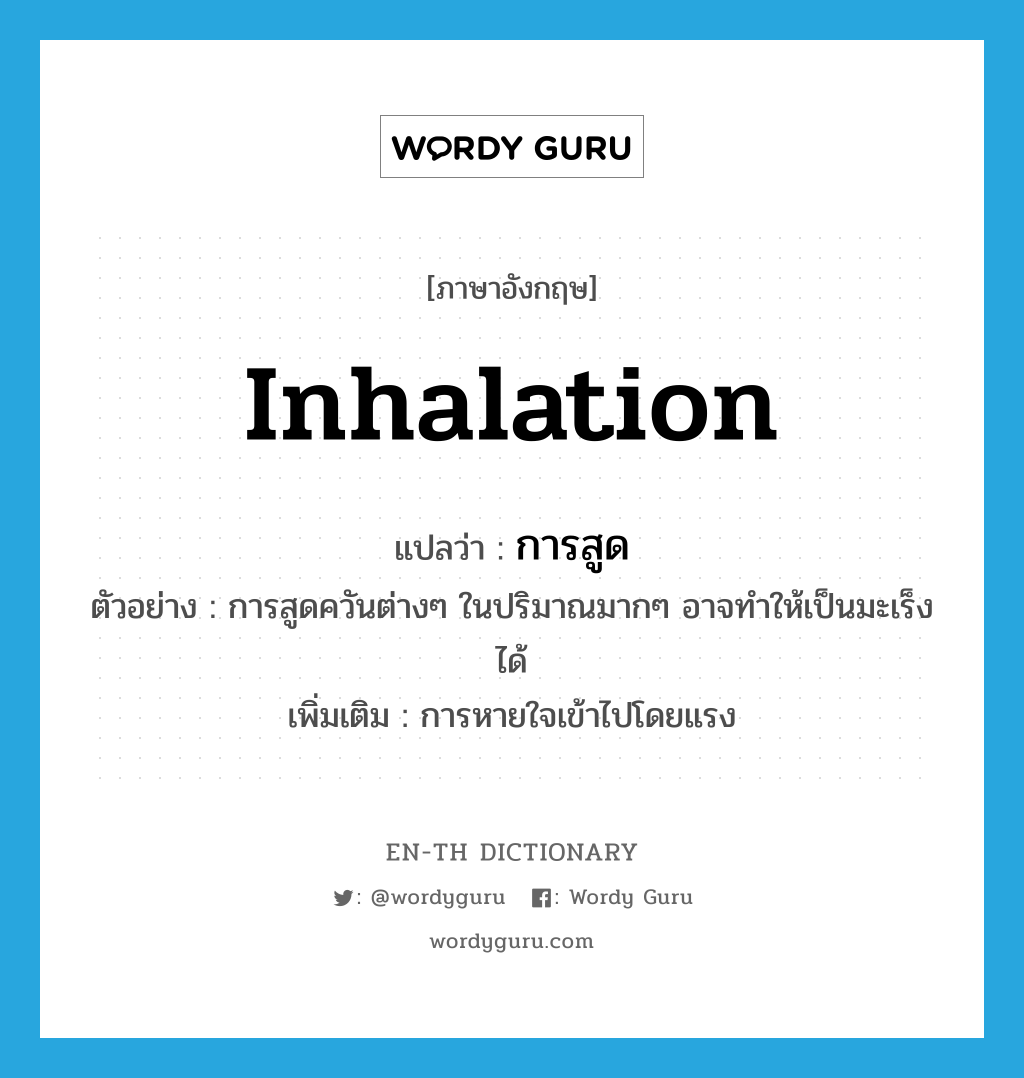 inhalation แปลว่า?, คำศัพท์ภาษาอังกฤษ inhalation แปลว่า การสูด ประเภท N ตัวอย่าง การสูดควันต่างๆ ในปริมาณมากๆ อาจทำให้เป็นมะเร็งได้ เพิ่มเติม การหายใจเข้าไปโดยแรง หมวด N