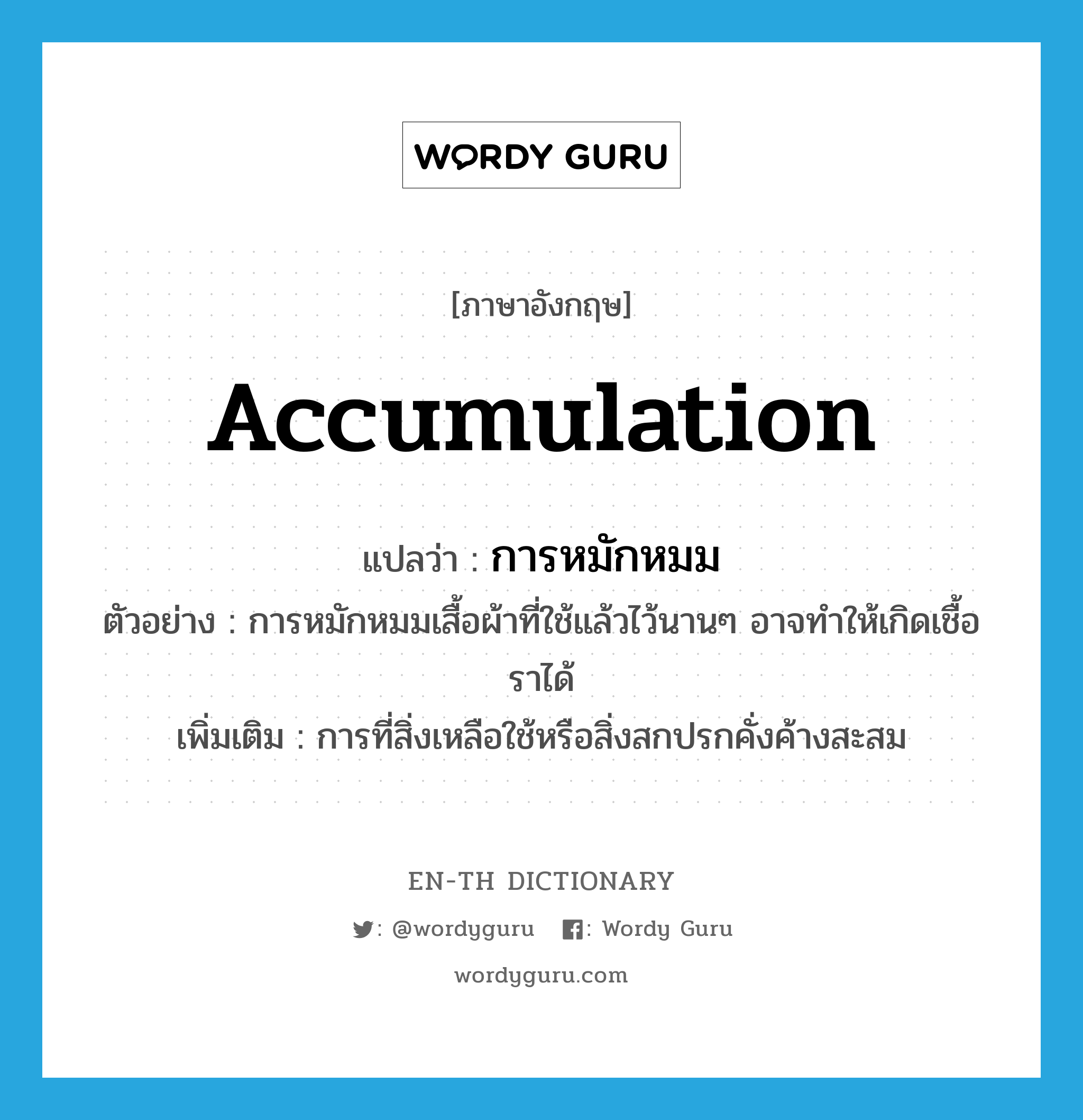 accumulation แปลว่า?, คำศัพท์ภาษาอังกฤษ accumulation แปลว่า การหมักหมม ประเภท N ตัวอย่าง การหมักหมมเสื้อผ้าที่ใช้แล้วไว้นานๆ อาจทำให้เกิดเชื้อราได้ เพิ่มเติม การที่สิ่งเหลือใช้หรือสิ่งสกปรกคั่งค้างสะสม หมวด N