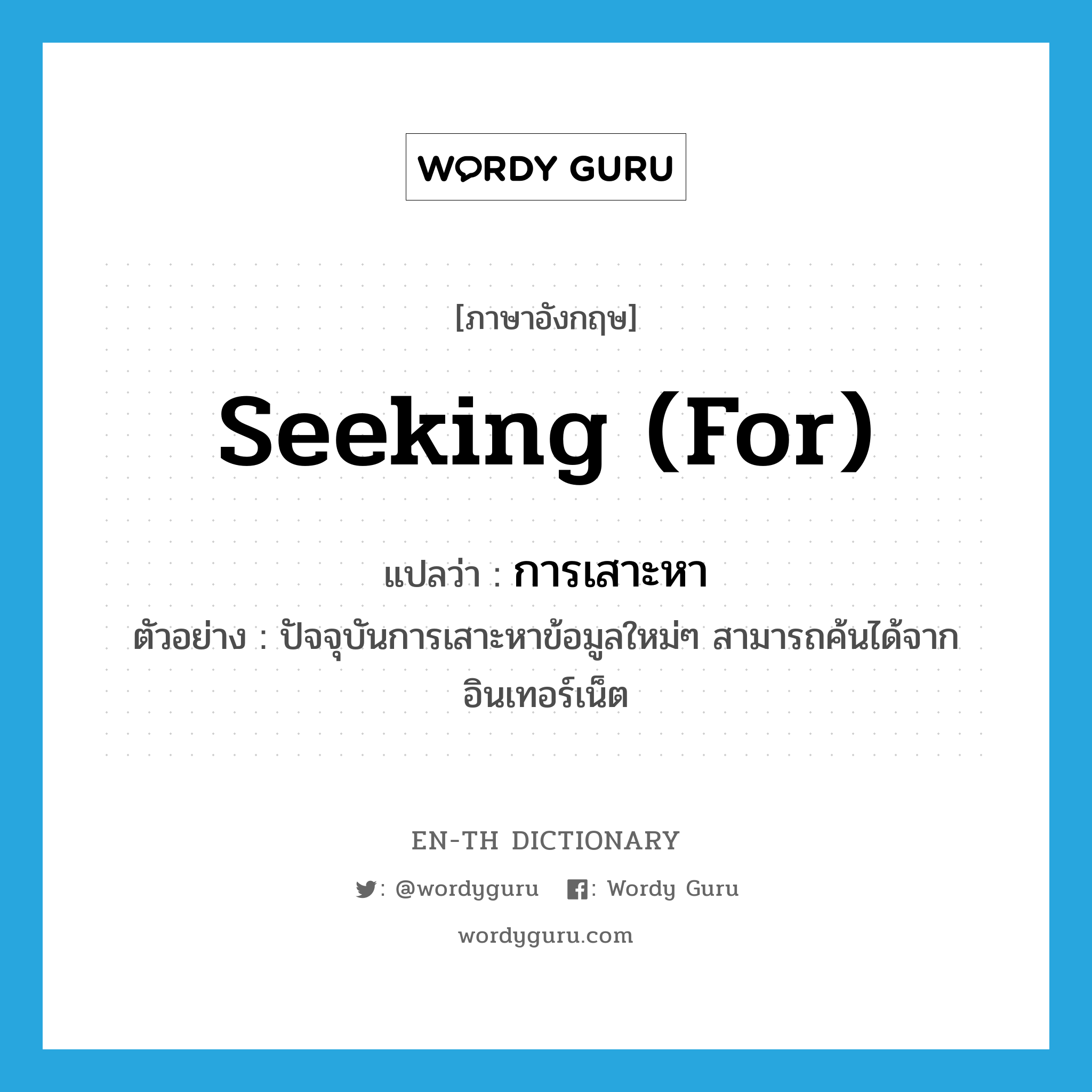 seeking (for) แปลว่า?, คำศัพท์ภาษาอังกฤษ seeking (for) แปลว่า การเสาะหา ประเภท N ตัวอย่าง ปัจจุบันการเสาะหาข้อมูลใหม่ๆ สามารถค้นได้จากอินเทอร์เน็ต หมวด N