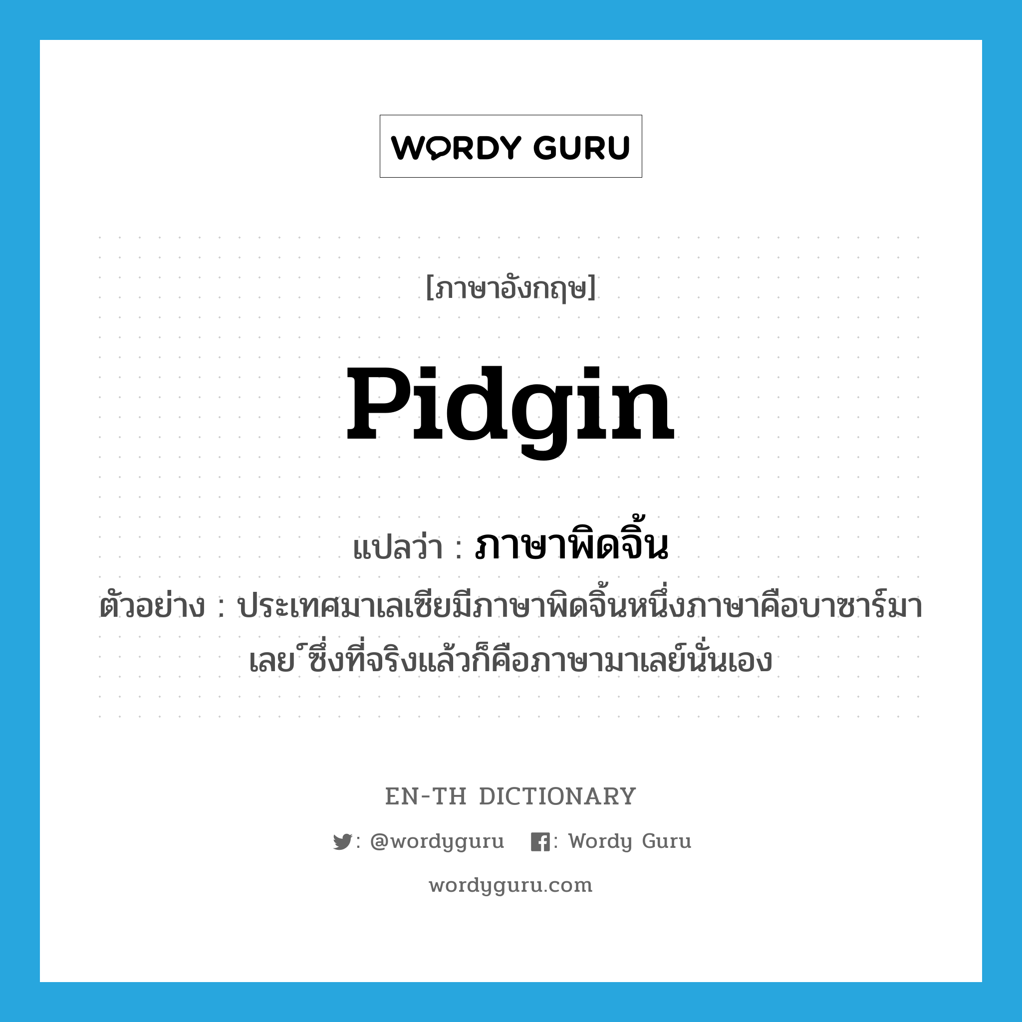 pidgin แปลว่า?, คำศัพท์ภาษาอังกฤษ pidgin แปลว่า ภาษาพิดจิ้น ประเภท N ตัวอย่าง ประเทศมาเลเซียมีภาษาพิดจิ้นหนึ่งภาษาคือบาซาร์มาเลย ์ซึ่งที่จริงแล้วก็คือภาษามาเลย์นั่นเอง หมวด N