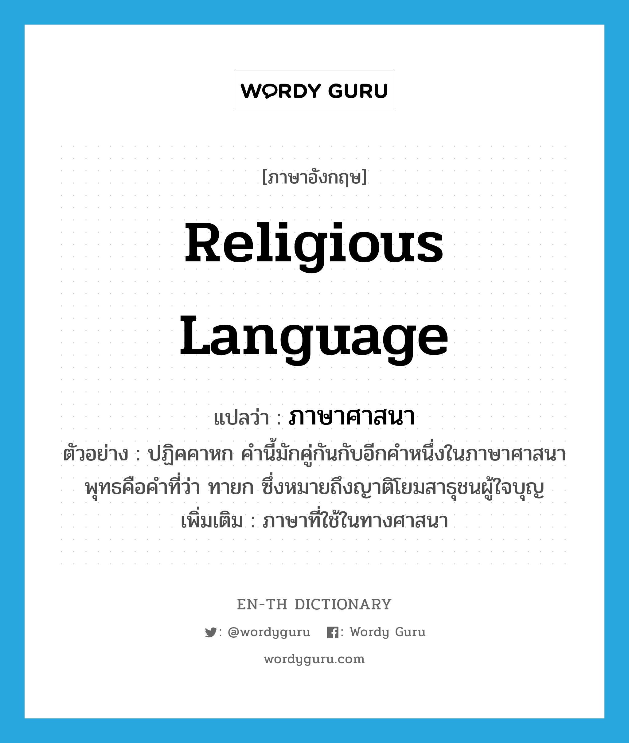 religious language แปลว่า?, คำศัพท์ภาษาอังกฤษ religious language แปลว่า ภาษาศาสนา ประเภท N ตัวอย่าง ปฏิคคาหก คำนี้มักคู่กันกับอีกคำหนึ่งในภาษาศาสนาพุทธคือคำที่ว่า ทายก ซึ่งหมายถึงญาติโยมสาธุชนผู้ใจบุญ เพิ่มเติม ภาษาที่ใช้ในทางศาสนา หมวด N