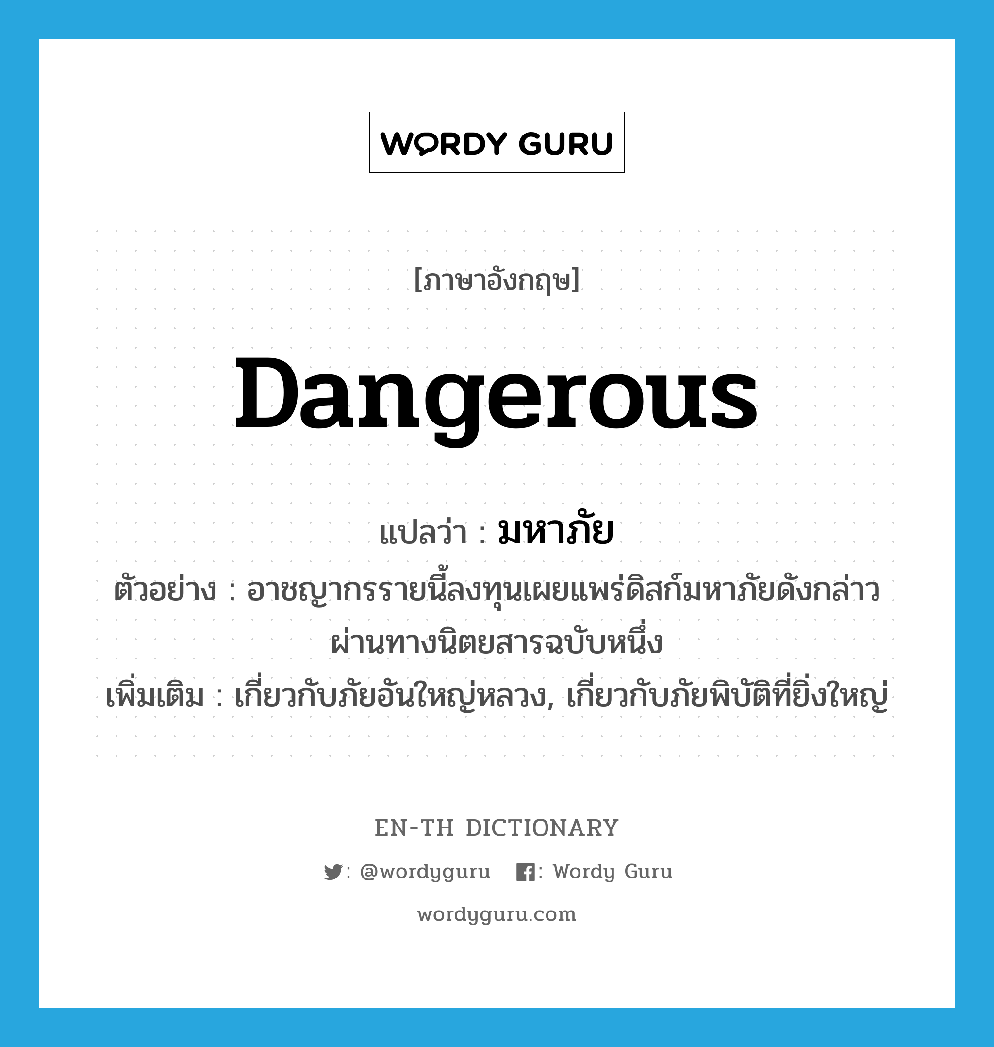 dangerous แปลว่า?, คำศัพท์ภาษาอังกฤษ dangerous แปลว่า มหาภัย ประเภท ADJ ตัวอย่าง อาชญากรรายนี้ลงทุนเผยแพร่ดิสก์มหาภัยดังกล่าวผ่านทางนิตยสารฉบับหนึ่ง เพิ่มเติม เกี่ยวกับภัยอันใหญ่หลวง, เกี่ยวกับภัยพิบัติที่ยิ่งใหญ่ หมวด ADJ