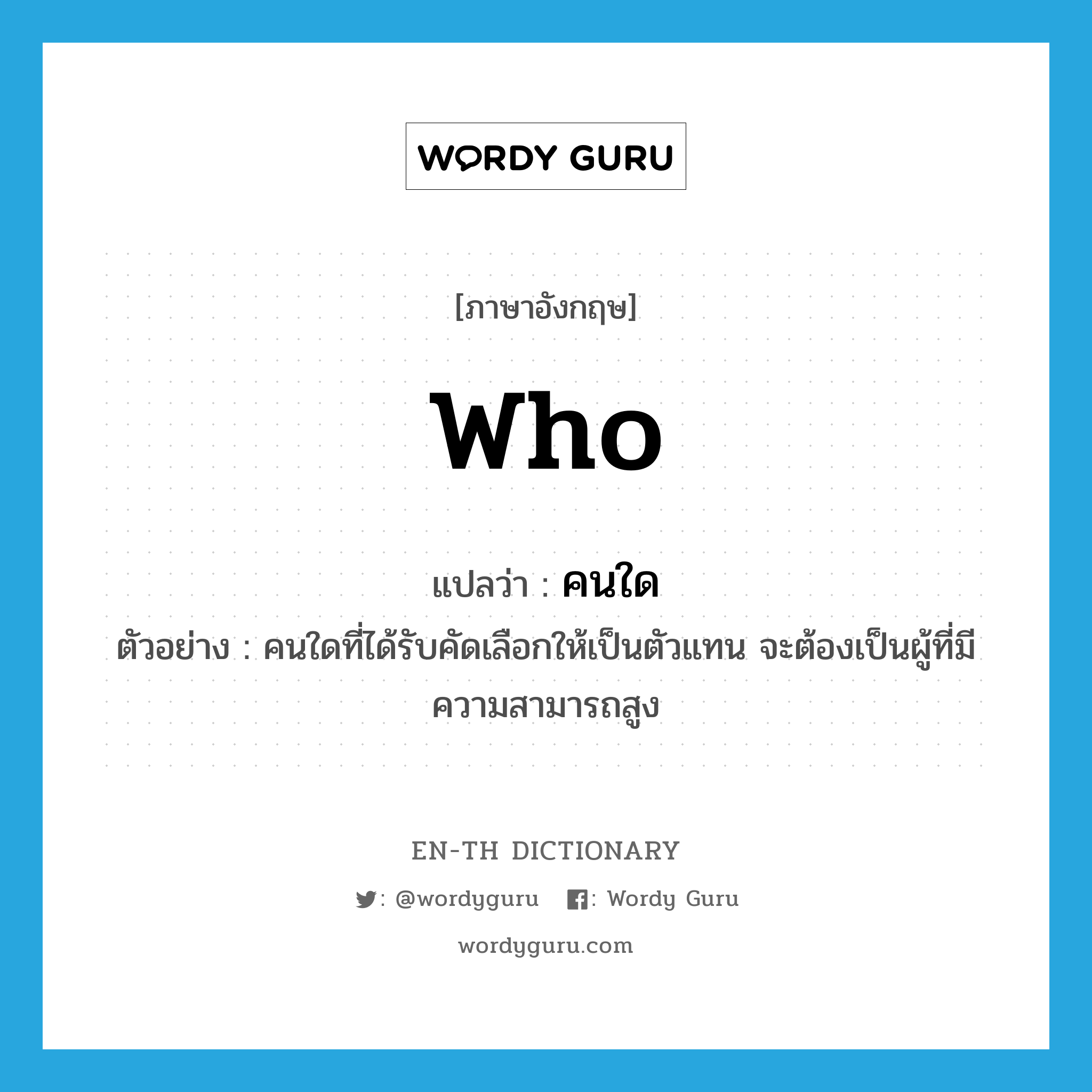 WHO แปลว่า?, คำศัพท์ภาษาอังกฤษ who แปลว่า คนใด ประเภท PRON ตัวอย่าง คนใดที่ได้รับคัดเลือกให้เป็นตัวแทน จะต้องเป็นผู้ที่มีความสามารถสูง หมวด PRON