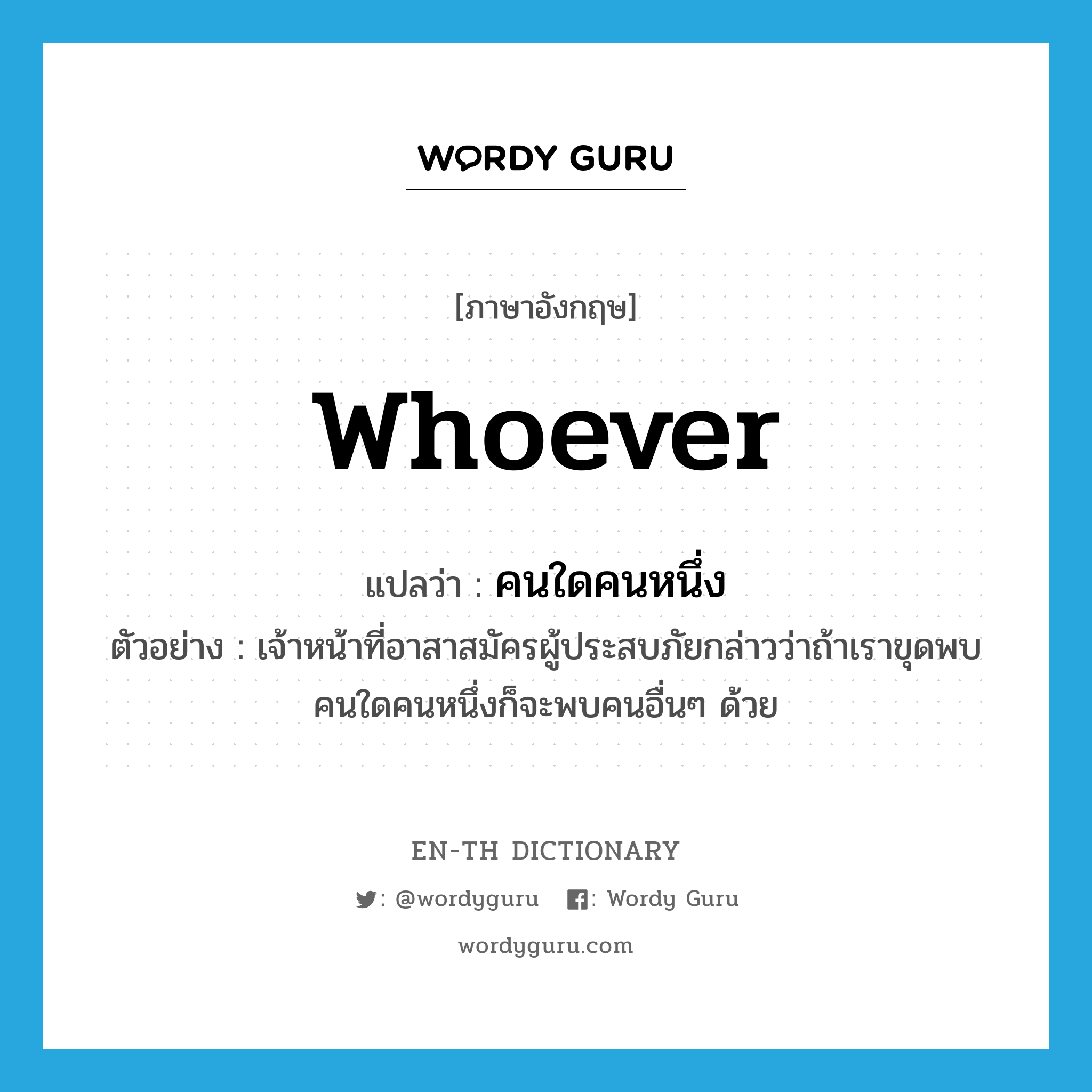 whoever แปลว่า?, คำศัพท์ภาษาอังกฤษ whoever แปลว่า คนใดคนหนึ่ง ประเภท PRON ตัวอย่าง เจ้าหน้าที่อาสาสมัครผู้ประสบภัยกล่าวว่าถ้าเราขุดพบคนใดคนหนึ่งก็จะพบคนอื่นๆ ด้วย หมวด PRON