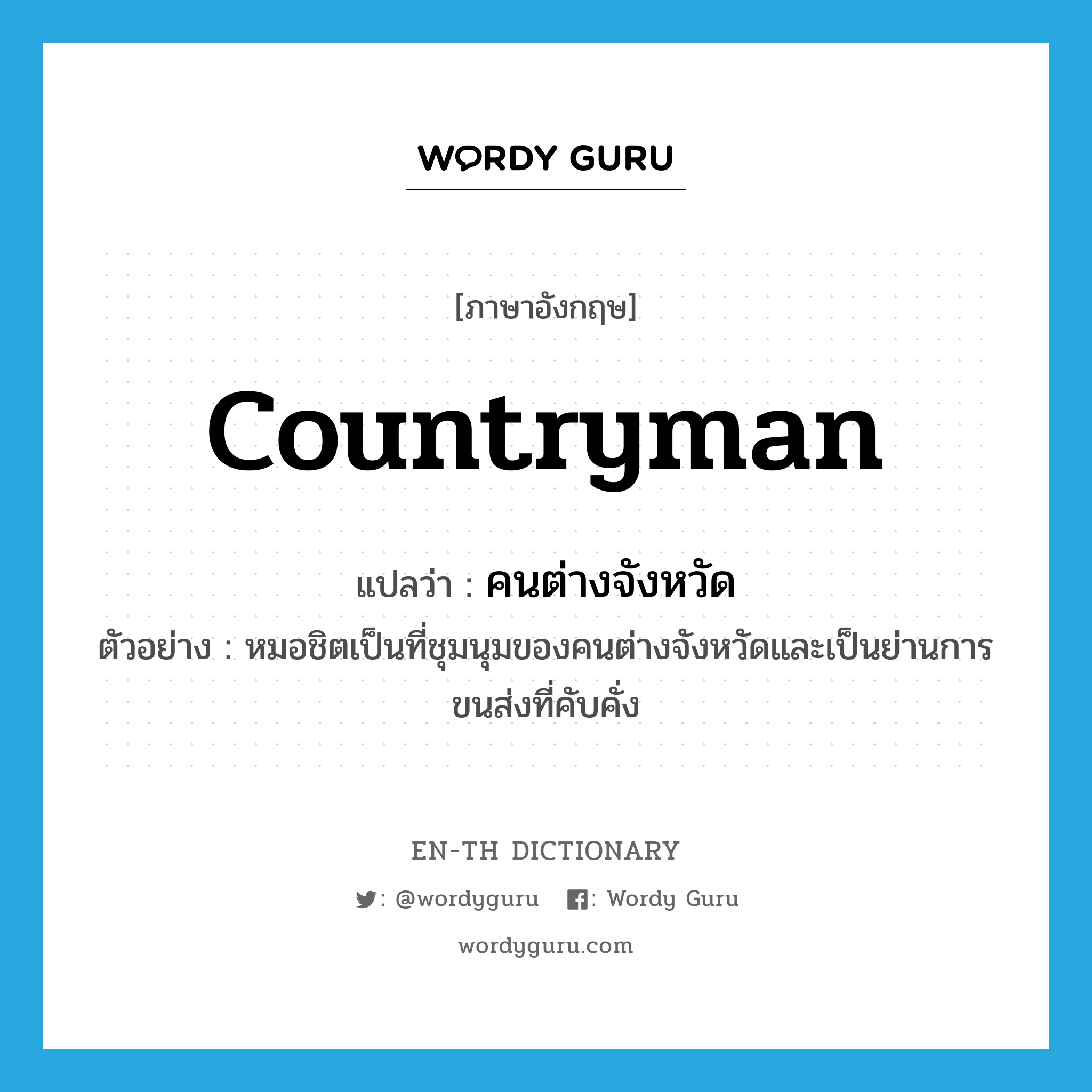 countryman แปลว่า?, คำศัพท์ภาษาอังกฤษ countryman แปลว่า คนต่างจังหวัด ประเภท N ตัวอย่าง หมอชิตเป็นที่ชุมนุมของคนต่างจังหวัดและเป็นย่านการขนส่งที่คับคั่ง หมวด N