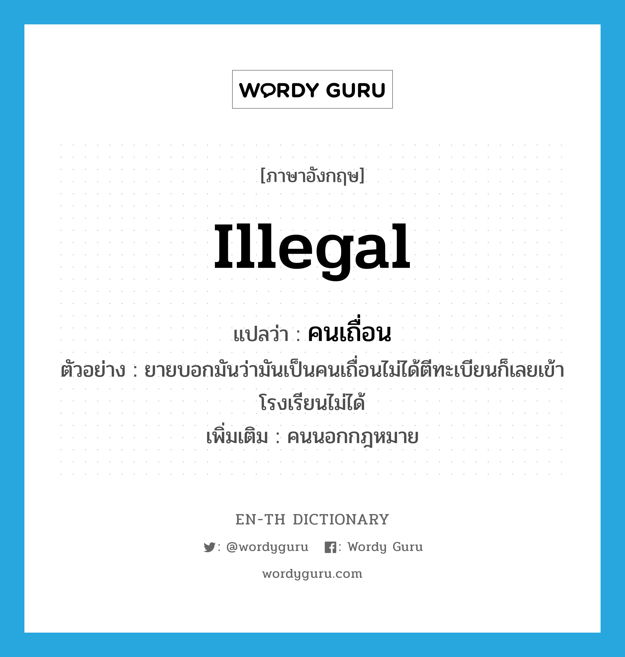 illegal แปลว่า?, คำศัพท์ภาษาอังกฤษ illegal แปลว่า คนเถื่อน ประเภท N ตัวอย่าง ยายบอกมันว่ามันเป็นคนเถื่อนไม่ได้ตีทะเบียนก็เลยเข้าโรงเรียนไม่ได้ เพิ่มเติม คนนอกกฎหมาย หมวด N