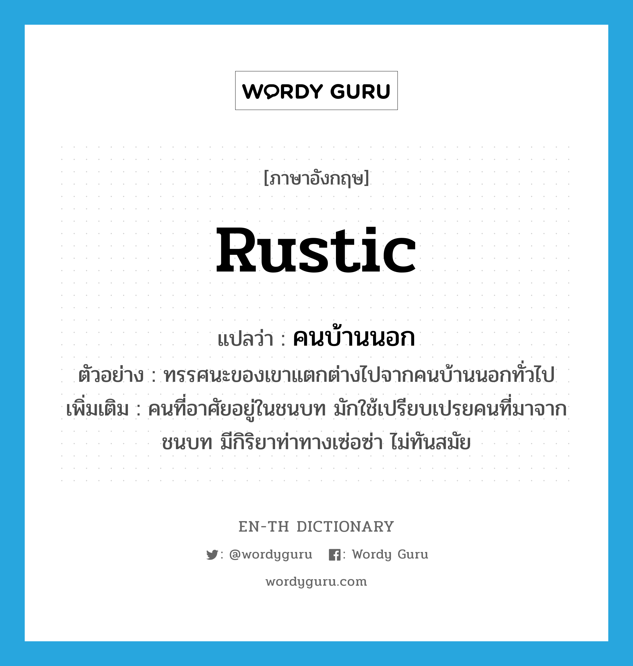 rustic แปลว่า?, คำศัพท์ภาษาอังกฤษ rustic แปลว่า คนบ้านนอก ประเภท N ตัวอย่าง ทรรศนะของเขาแตกต่างไปจากคนบ้านนอกทั่วไป เพิ่มเติม คนที่อาศัยอยู่ในชนบท มักใช้เปรียบเปรยคนที่มาจากชนบท มีกิริยาท่าทางเซ่อซ่า ไม่ทันสมัย หมวด N