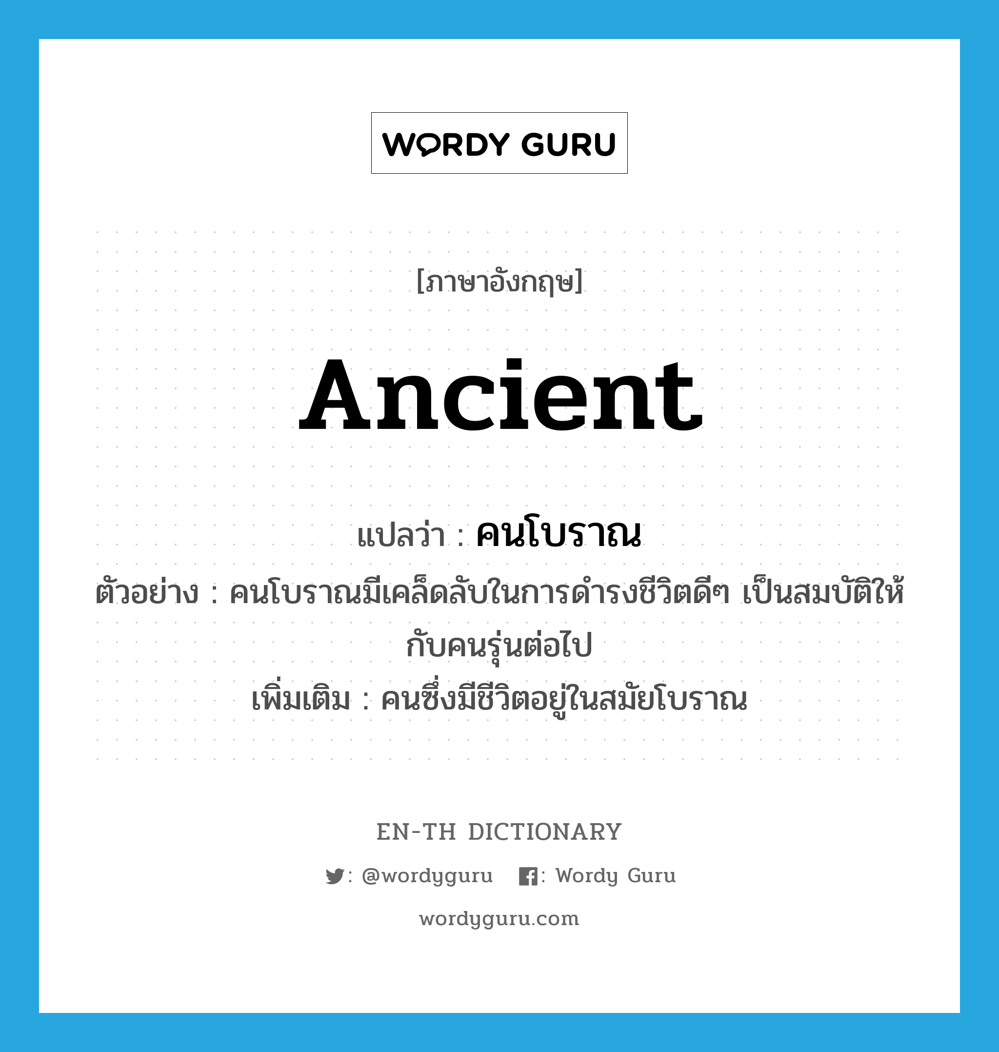 ancient แปลว่า?, คำศัพท์ภาษาอังกฤษ ancient แปลว่า คนโบราณ ประเภท N ตัวอย่าง คนโบราณมีเคล็ดลับในการดำรงชีวิตดีๆ เป็นสมบัติให้กับคนรุ่นต่อไป เพิ่มเติม คนซึ่งมีชีวิตอยู่ในสมัยโบราณ หมวด N