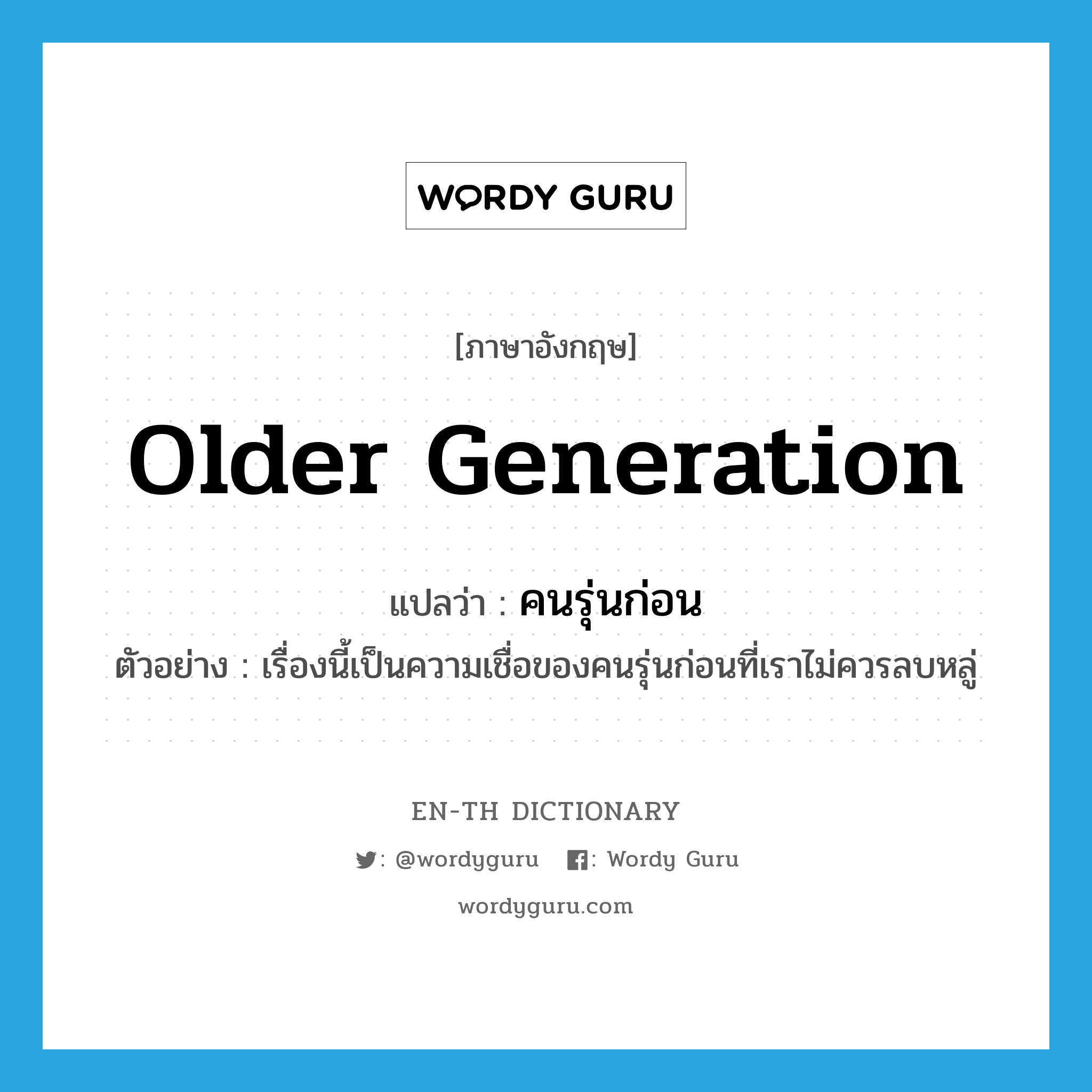 older generation แปลว่า?, คำศัพท์ภาษาอังกฤษ older generation แปลว่า คนรุ่นก่อน ประเภท N ตัวอย่าง เรื่องนี้เป็นความเชื่อของคนรุ่นก่อนที่เราไม่ควรลบหลู่ หมวด N