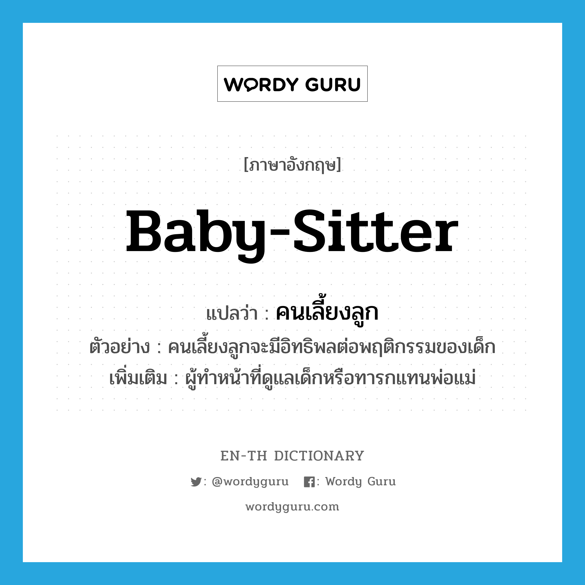 baby-sitter แปลว่า?, คำศัพท์ภาษาอังกฤษ baby-sitter แปลว่า คนเลี้ยงลูก ประเภท N ตัวอย่าง คนเลี้ยงลูกจะมีอิทธิพลต่อพฤติกรรมของเด็ก เพิ่มเติม ผู้ทำหน้าที่ดูแลเด็กหรือทารกแทนพ่อแม่ หมวด N