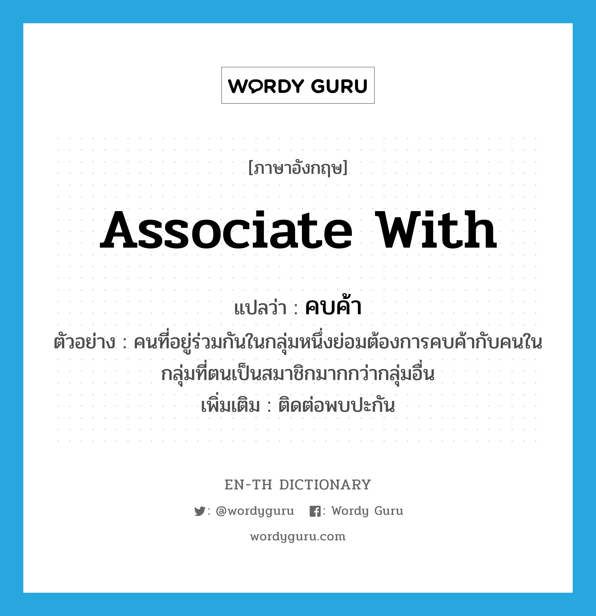 associate with แปลว่า?, คำศัพท์ภาษาอังกฤษ associate with แปลว่า คบค้า ประเภท V ตัวอย่าง คนที่อยู่ร่วมกันในกลุ่มหนึ่งย่อมต้องการคบค้ากับคนในกลุ่มที่ตนเป็นสมาชิกมากกว่ากลุ่มอื่น เพิ่มเติม ติดต่อพบปะกัน หมวด V