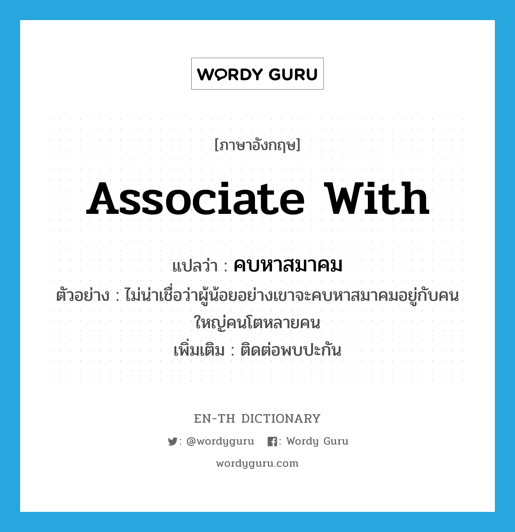 associate with แปลว่า?, คำศัพท์ภาษาอังกฤษ associate with แปลว่า คบหาสมาคม ประเภท V ตัวอย่าง ไม่น่าเชื่อว่าผู้น้อยอย่างเขาจะคบหาสมาคมอยู่กับคนใหญ่คนโตหลายคน เพิ่มเติม ติดต่อพบปะกัน หมวด V