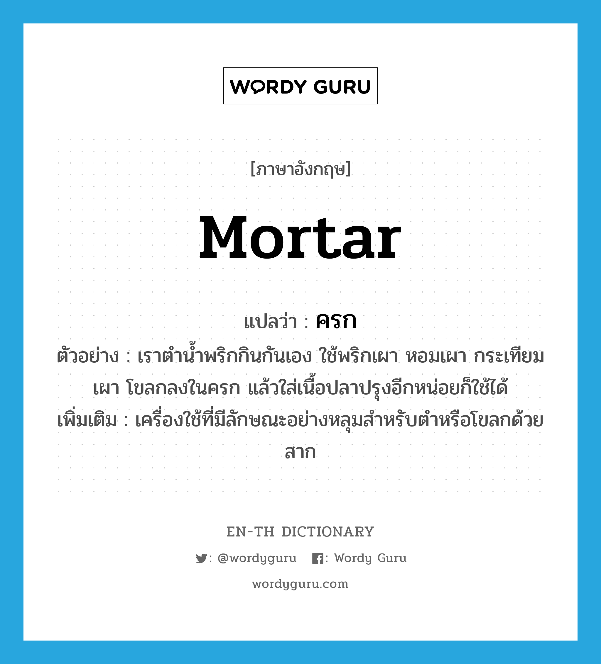 mortar แปลว่า?, คำศัพท์ภาษาอังกฤษ mortar แปลว่า ครก ประเภท N ตัวอย่าง เราตำน้ำพริกกินกันเอง ใช้พริกเผา หอมเผา กระเทียมเผา โขลกลงในครก แล้วใส่เนื้อปลาปรุงอีกหน่อยก็ใช้ได้ เพิ่มเติม เครื่องใช้ที่มีลักษณะอย่างหลุมสำหรับตำหรือโขลกด้วยสาก หมวด N