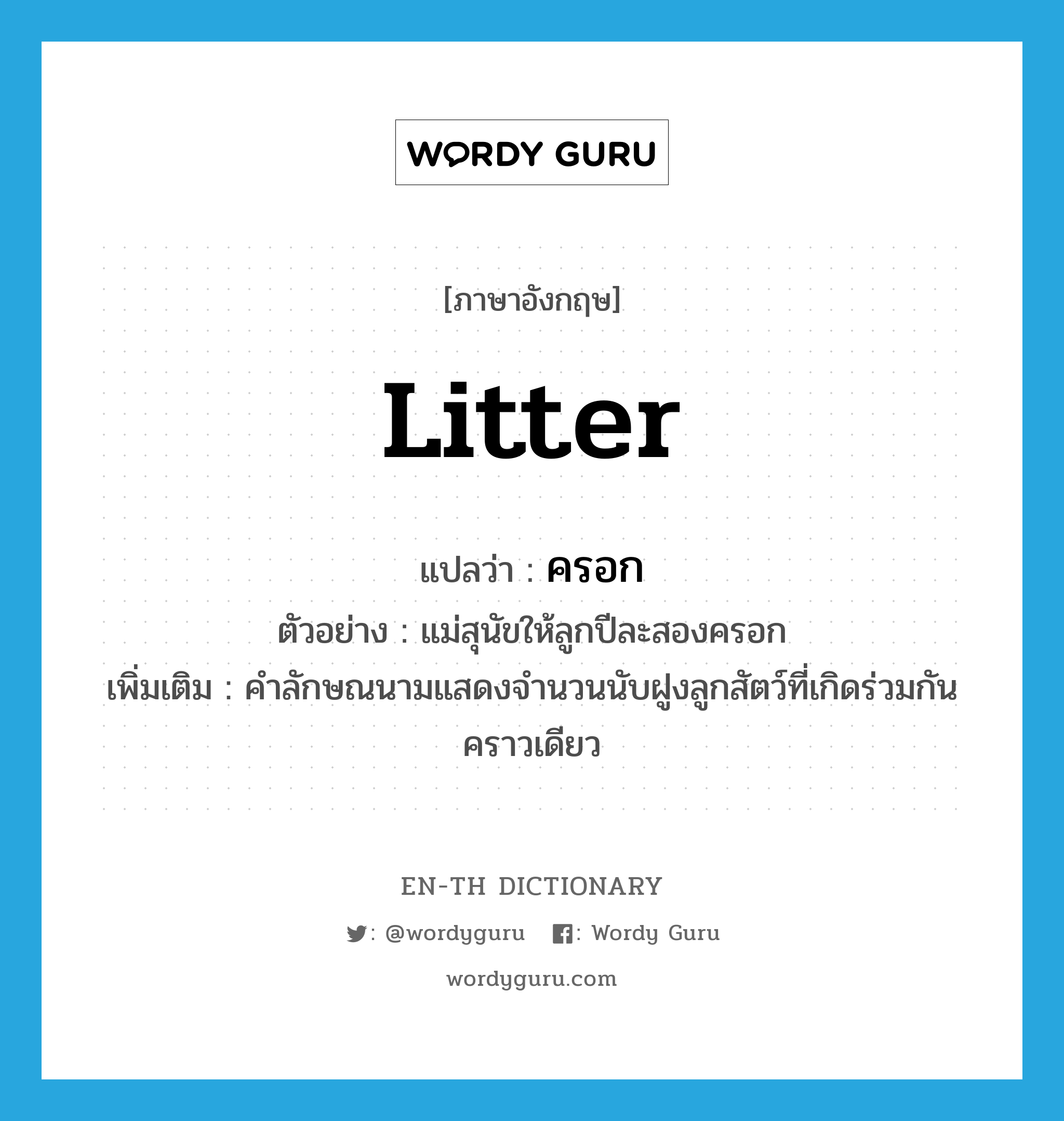 litter แปลว่า?, คำศัพท์ภาษาอังกฤษ litter แปลว่า ครอก ประเภท CLAS ตัวอย่าง แม่สุนัขให้ลูกปีละสองครอก เพิ่มเติม คำลักษณนามแสดงจำนวนนับฝูงลูกสัตว์ที่เกิดร่วมกันคราวเดียว หมวด CLAS