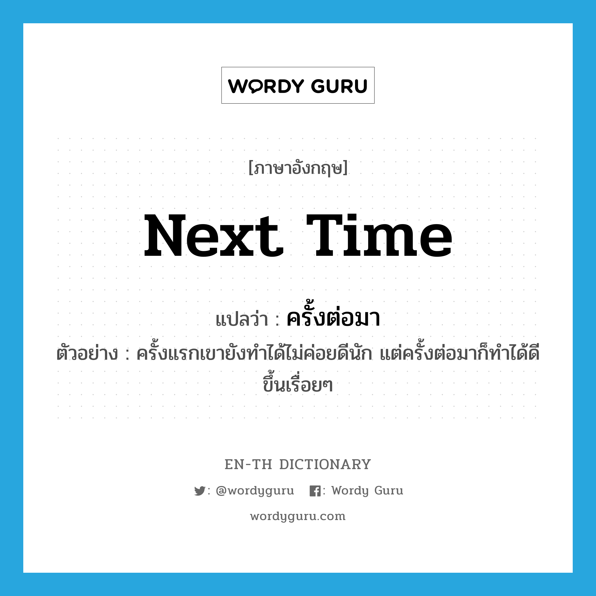 next time แปลว่า?, คำศัพท์ภาษาอังกฤษ next time แปลว่า ครั้งต่อมา ประเภท ADV ตัวอย่าง ครั้งแรกเขายังทำได้ไม่ค่อยดีนัก แต่ครั้งต่อมาก็ทำได้ดีขึ้นเรื่อยๆ หมวด ADV