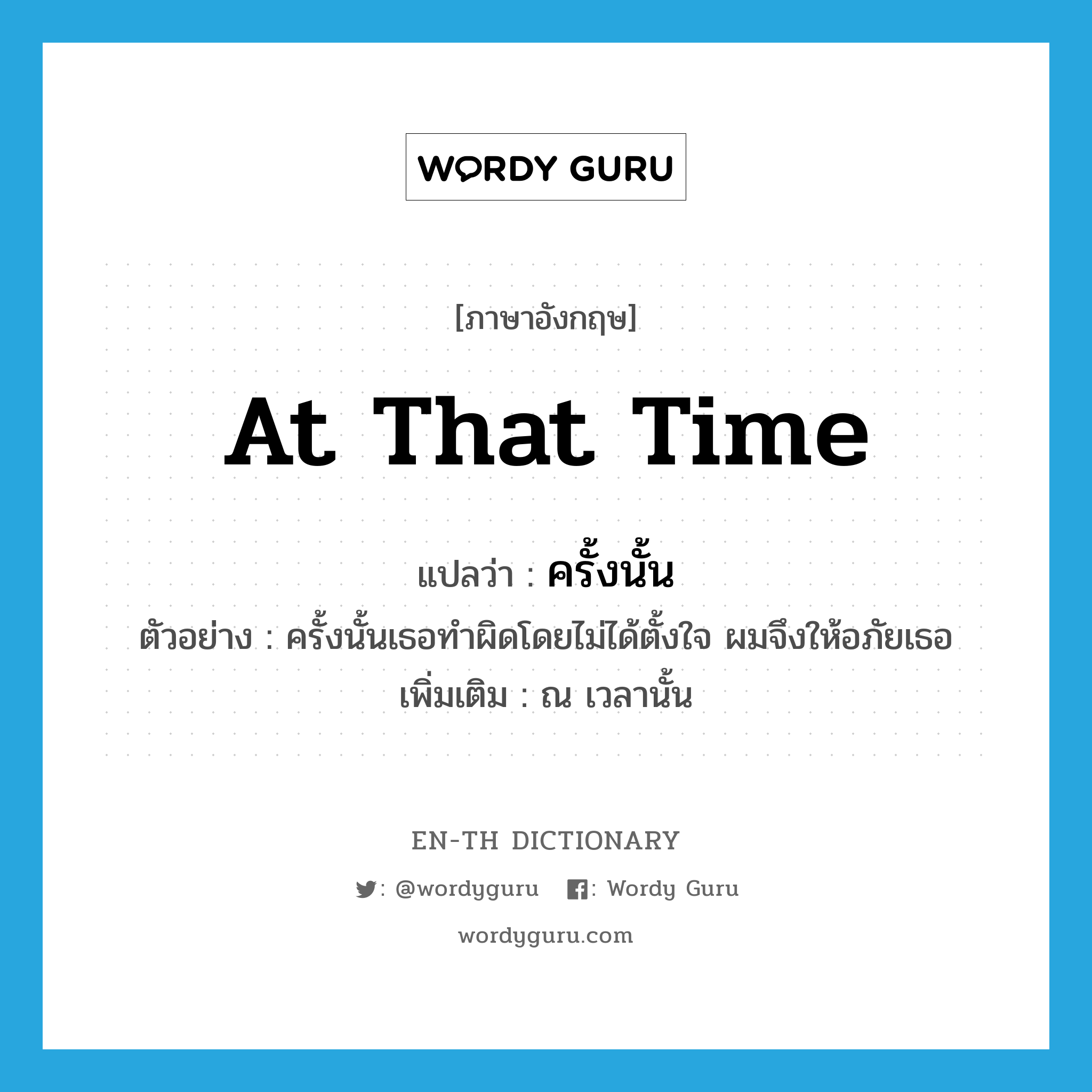 at that time แปลว่า?, คำศัพท์ภาษาอังกฤษ at that time แปลว่า ครั้งนั้น ประเภท ADV ตัวอย่าง ครั้งนั้นเธอทำผิดโดยไม่ได้ตั้งใจ ผมจึงให้อภัยเธอ เพิ่มเติม ณ เวลานั้น หมวด ADV