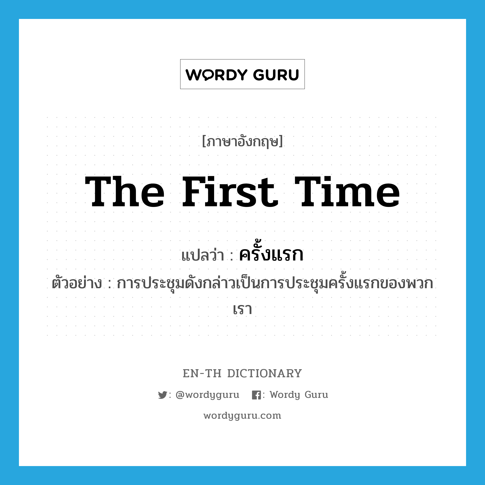 the first time แปลว่า?, คำศัพท์ภาษาอังกฤษ the first time แปลว่า ครั้งแรก ประเภท ADV ตัวอย่าง การประชุมดังกล่าวเป็นการประชุมครั้งแรกของพวกเรา หมวด ADV