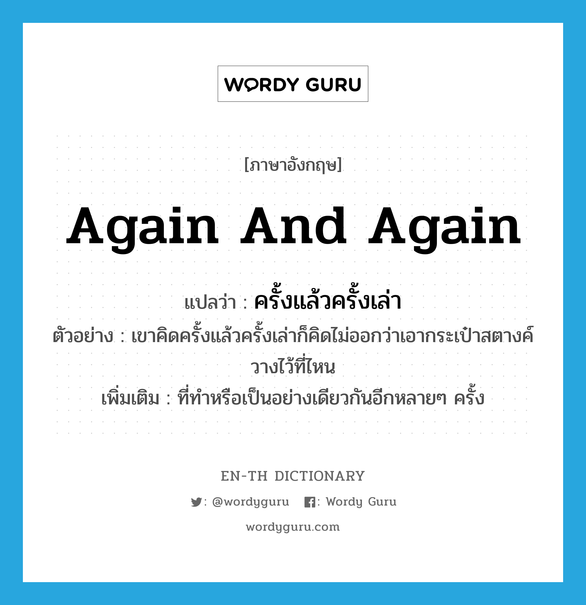 again and again แปลว่า?, คำศัพท์ภาษาอังกฤษ again and again แปลว่า ครั้งแล้วครั้งเล่า ประเภท ADV ตัวอย่าง เขาคิดครั้งแล้วครั้งเล่าก็คิดไม่ออกว่าเอากระเป๋าสตางค์วางไว้ที่ไหน เพิ่มเติม ที่ทำหรือเป็นอย่างเดียวกันอีกหลายๆ ครั้ง หมวด ADV