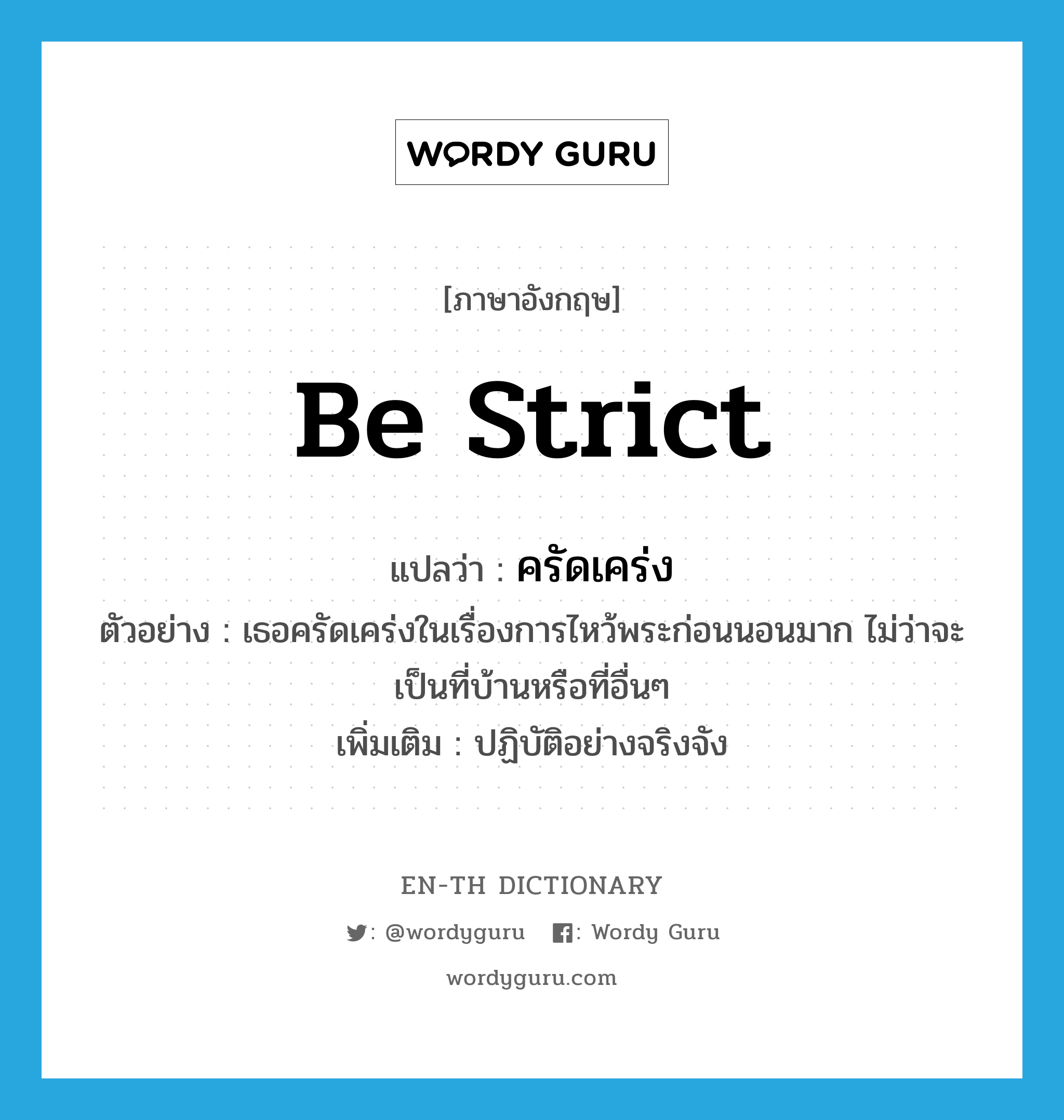 be strict แปลว่า?, คำศัพท์ภาษาอังกฤษ be strict แปลว่า ครัดเคร่ง ประเภท V ตัวอย่าง เธอครัดเคร่งในเรื่องการไหว้พระก่อนนอนมาก ไม่ว่าจะเป็นที่บ้านหรือที่อื่นๆ เพิ่มเติม ปฏิบัติอย่างจริงจัง หมวด V