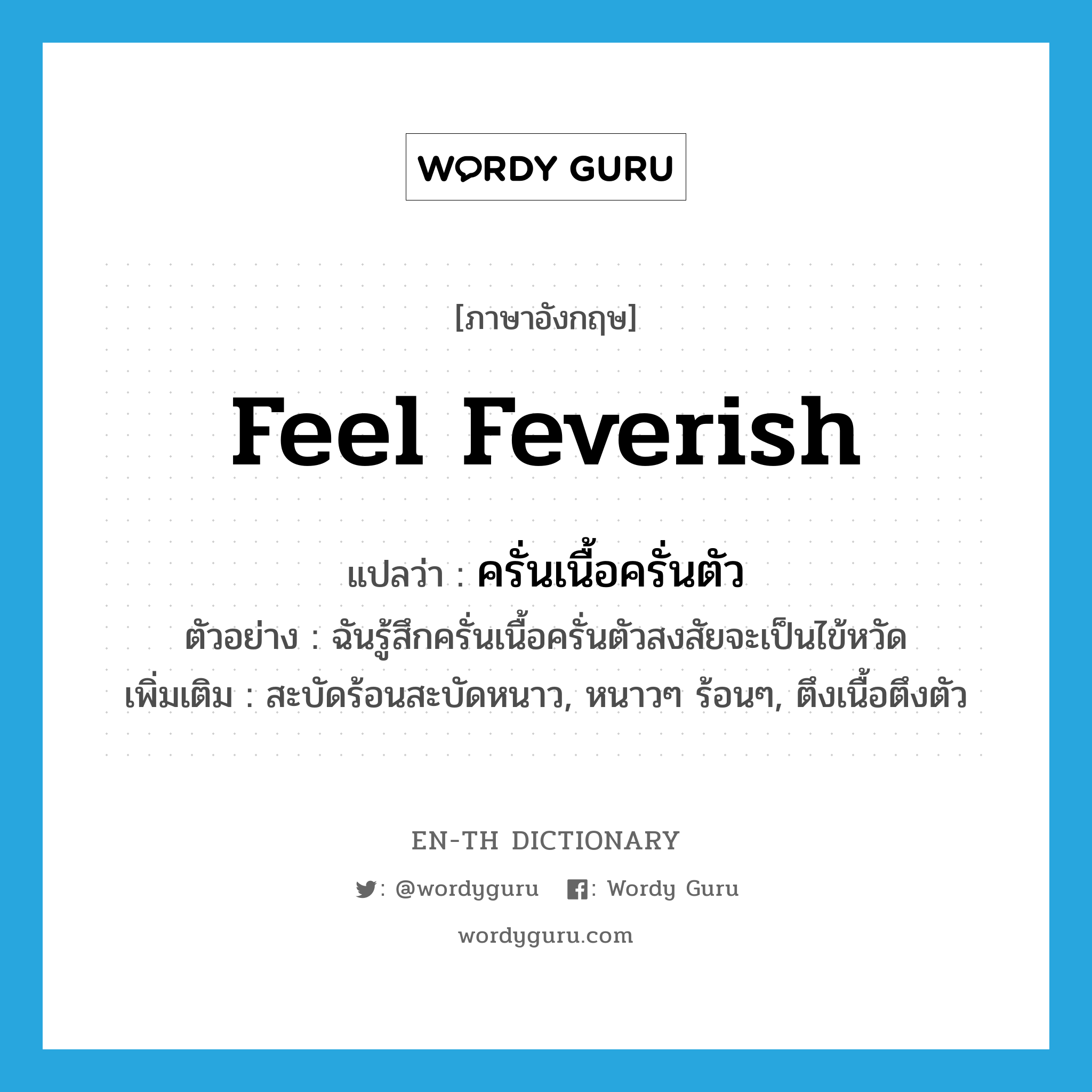 feel feverish แปลว่า?, คำศัพท์ภาษาอังกฤษ feel feverish แปลว่า ครั่นเนื้อครั่นตัว ประเภท V ตัวอย่าง ฉันรู้สึกครั่นเนื้อครั่นตัวสงสัยจะเป็นไข้หวัด เพิ่มเติม สะบัดร้อนสะบัดหนาว, หนาวๆ ร้อนๆ, ตึงเนื้อตึงตัว หมวด V