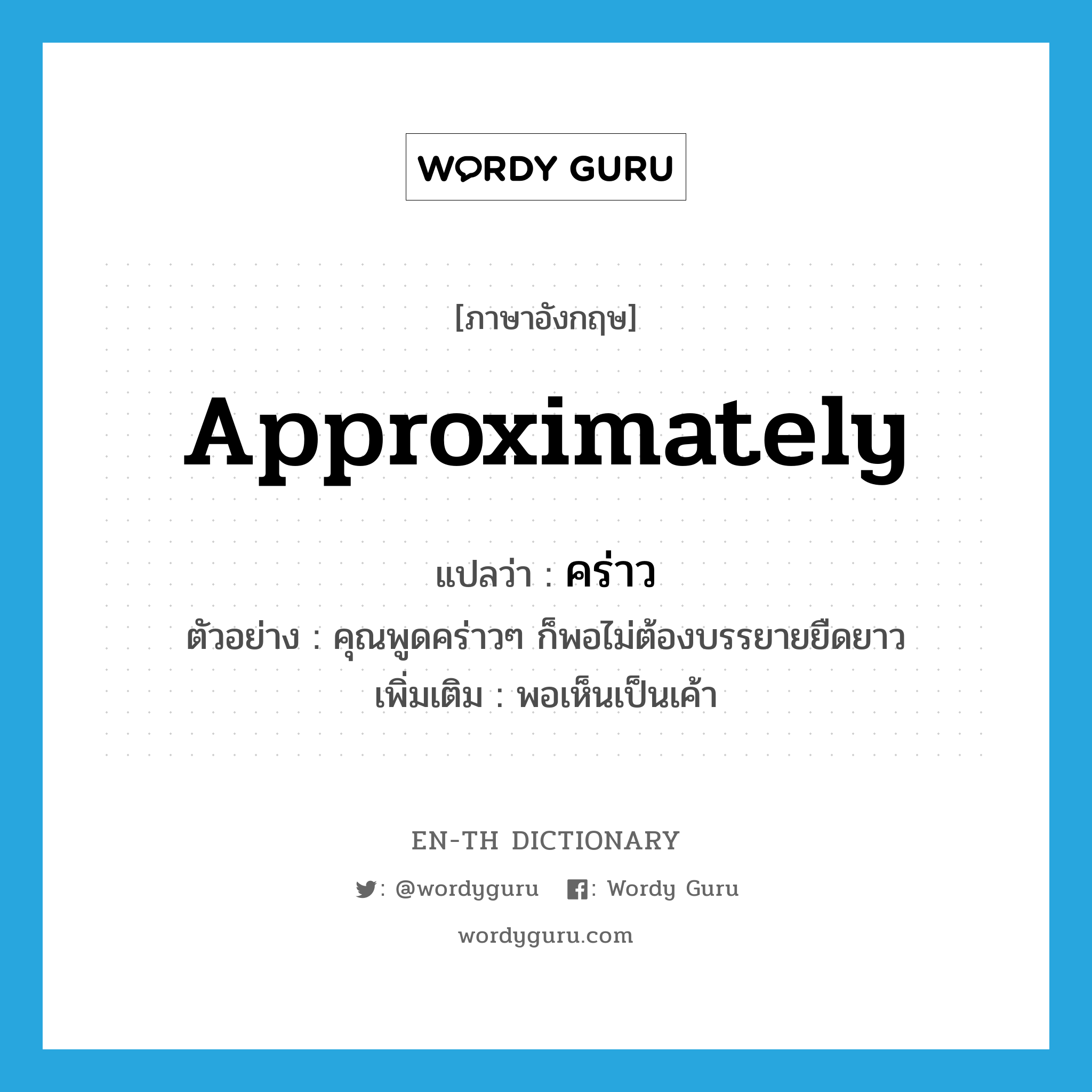 approximately แปลว่า?, คำศัพท์ภาษาอังกฤษ approximately แปลว่า คร่าว ประเภท ADV ตัวอย่าง คุณพูดคร่าวๆ ก็พอไม่ต้องบรรยายยืดยาว เพิ่มเติม พอเห็นเป็นเค้า หมวด ADV