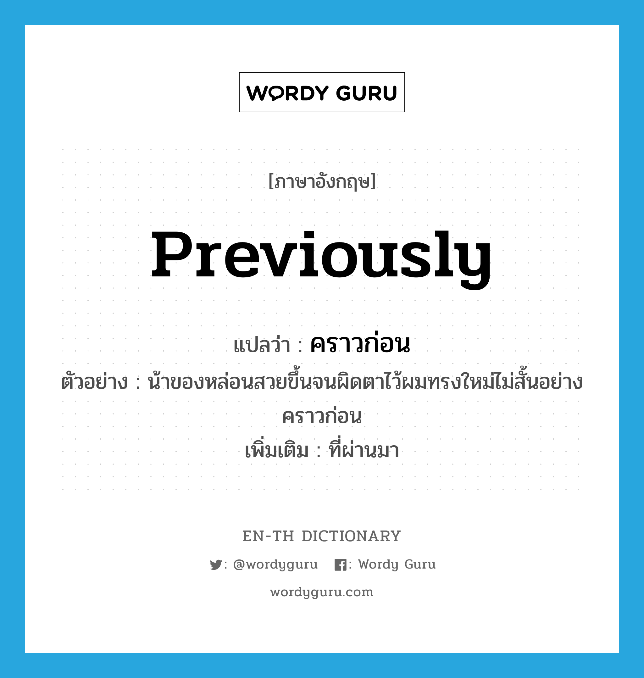 previously แปลว่า?, คำศัพท์ภาษาอังกฤษ previously แปลว่า คราวก่อน ประเภท ADV ตัวอย่าง น้าของหล่อนสวยขึ้นจนผิดตาไว้ผมทรงใหม่ไม่สั้นอย่างคราวก่อน เพิ่มเติม ที่ผ่านมา หมวด ADV