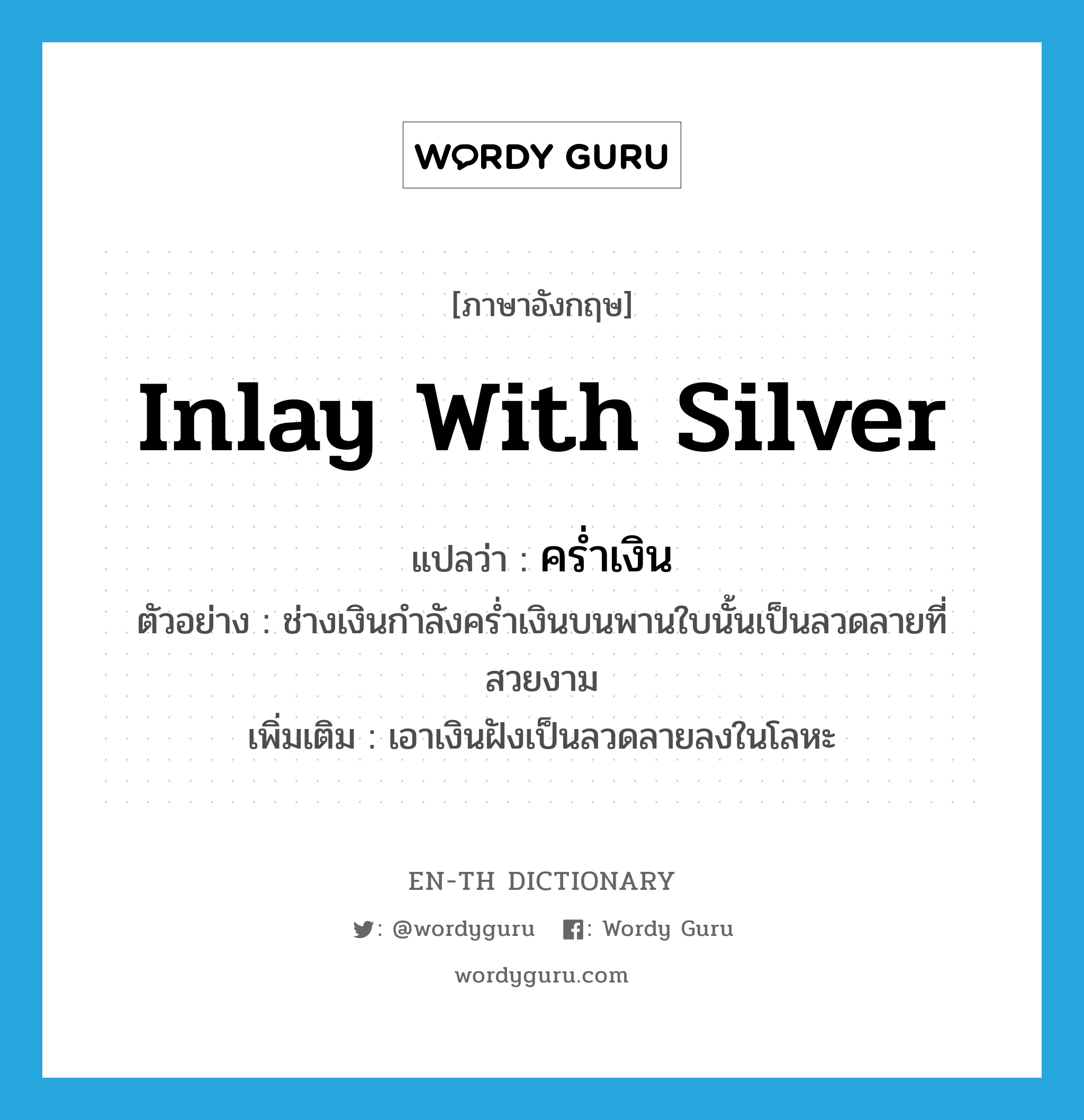 inlay with silver แปลว่า?, คำศัพท์ภาษาอังกฤษ inlay with silver แปลว่า คร่ำเงิน ประเภท V ตัวอย่าง ช่างเงินกำลังคร่ำเงินบนพานใบนั้นเป็นลวดลายที่สวยงาม เพิ่มเติม เอาเงินฝังเป็นลวดลายลงในโลหะ หมวด V