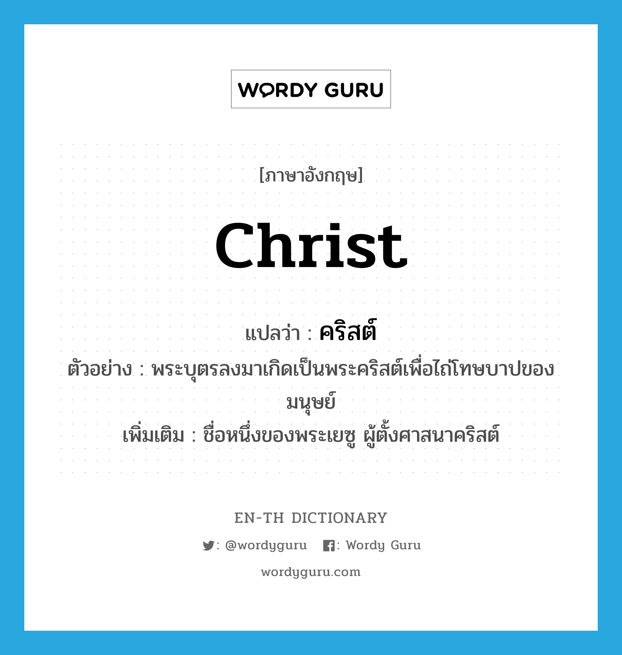 Christ แปลว่า?, คำศัพท์ภาษาอังกฤษ Christ แปลว่า คริสต์ ประเภท N ตัวอย่าง พระบุตรลงมาเกิดเป็นพระคริสต์เพื่อไถ่โทษบาปของมนุษย์ เพิ่มเติม ชื่อหนึ่งของพระเยซู ผู้ตั้งศาสนาคริสต์ หมวด N