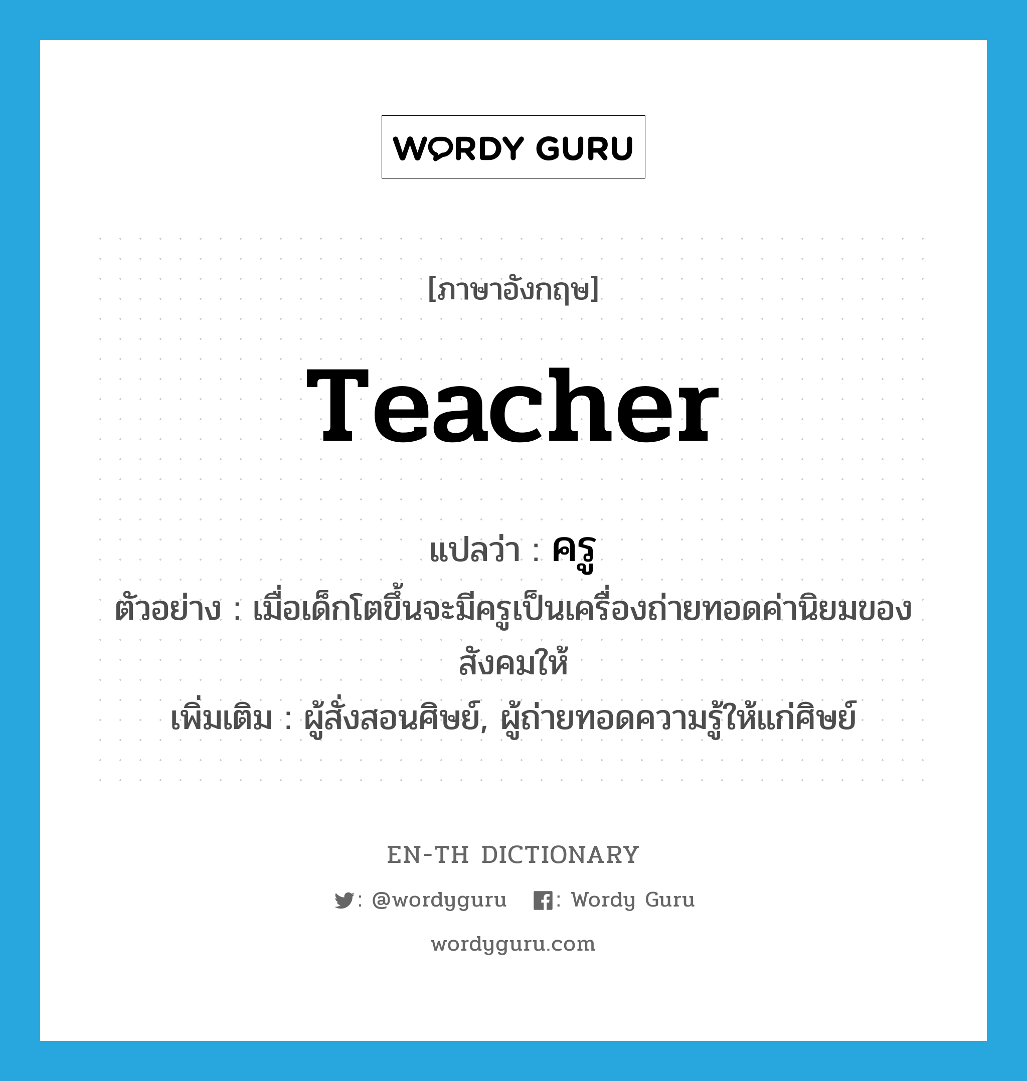 teacher แปลว่า?, คำศัพท์ภาษาอังกฤษ teacher แปลว่า ครู ประเภท N ตัวอย่าง เมื่อเด็กโตขึ้นจะมีครูเป็นเครื่องถ่ายทอดค่านิยมของสังคมให้ เพิ่มเติม ผู้สั่งสอนศิษย์, ผู้ถ่ายทอดความรู้ให้แก่ศิษย์ หมวด N