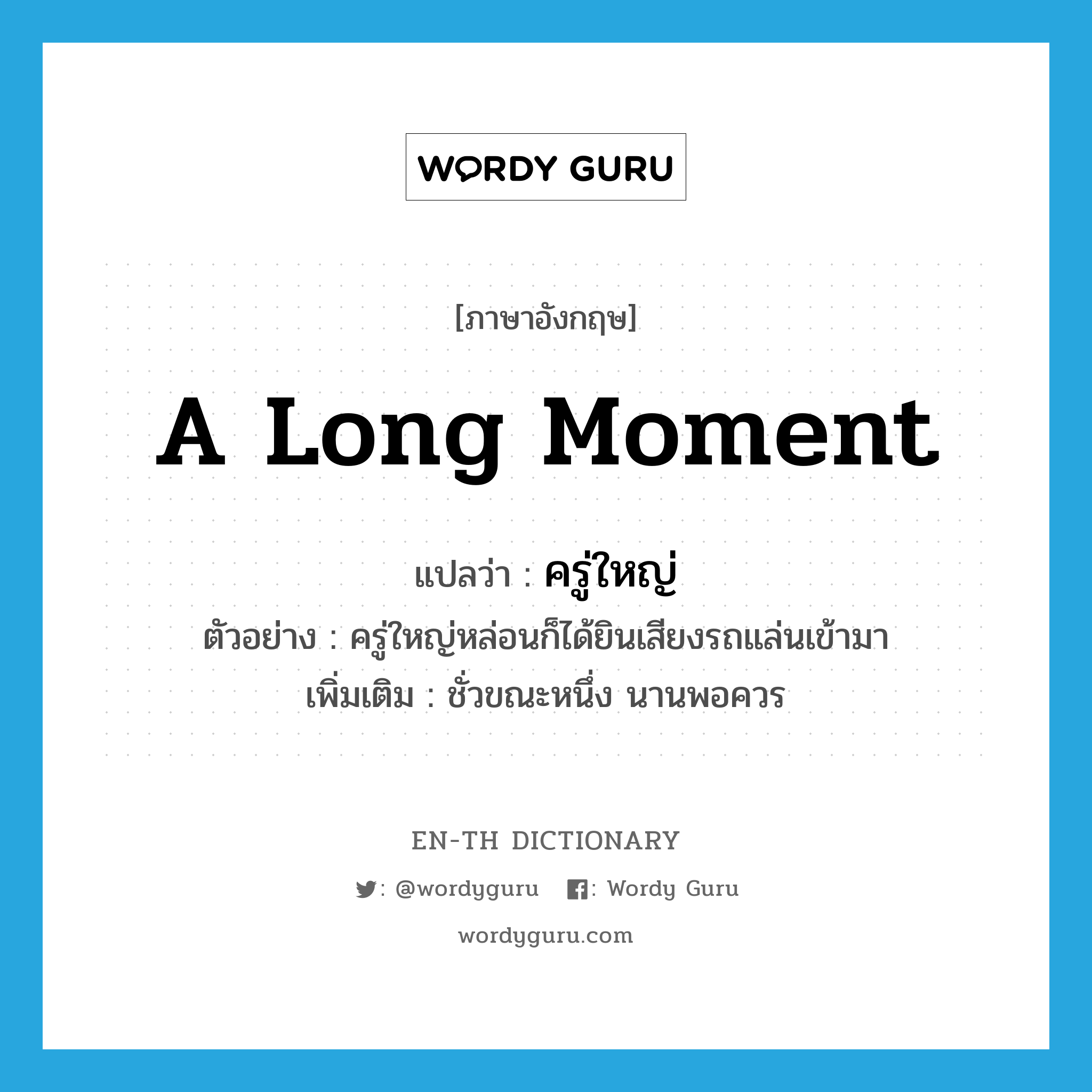 a long moment แปลว่า?, คำศัพท์ภาษาอังกฤษ a long moment แปลว่า ครู่ใหญ่ ประเภท N ตัวอย่าง ครู่ใหญ่หล่อนก็ได้ยินเสียงรถแล่นเข้ามา เพิ่มเติม ชั่วขณะหนึ่ง นานพอควร หมวด N