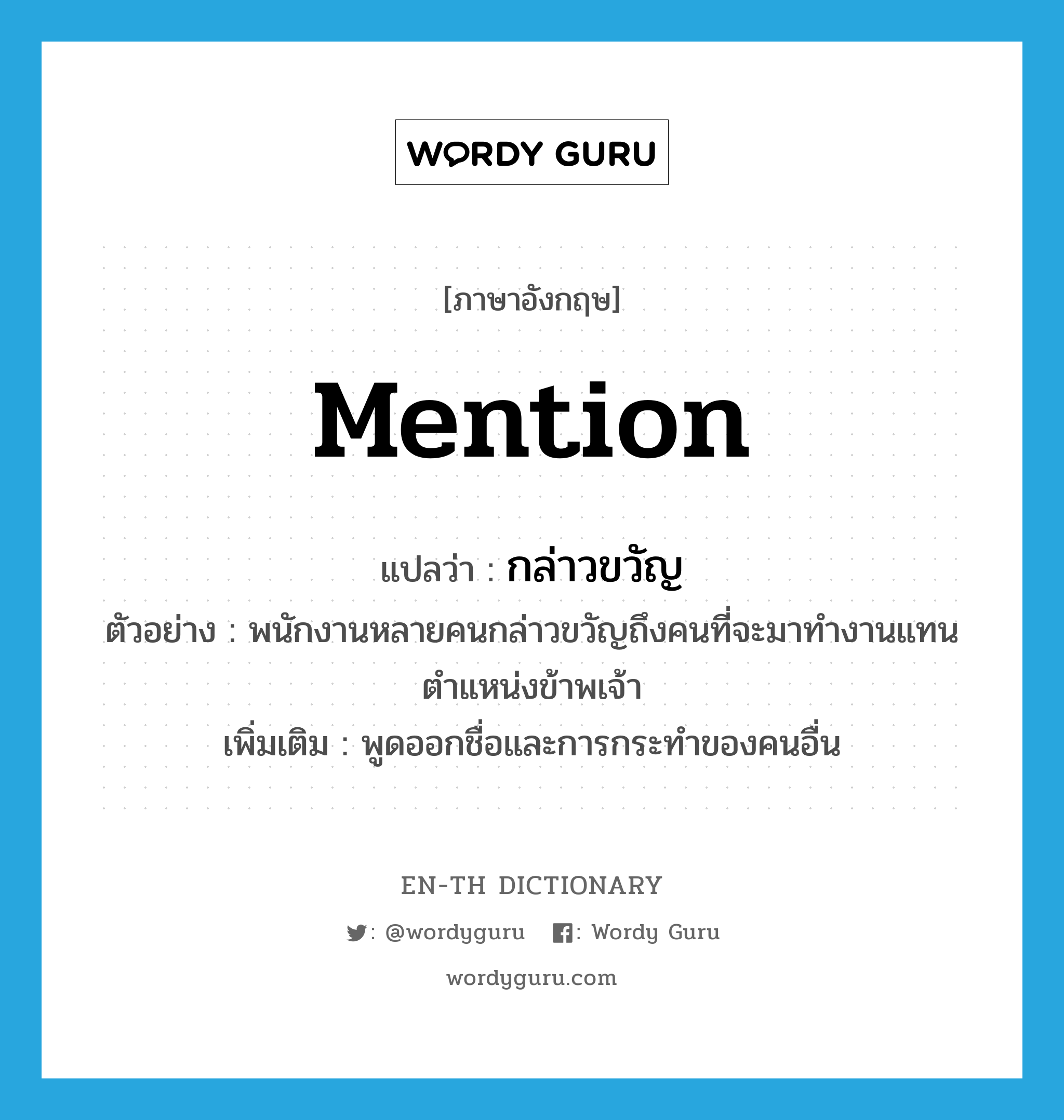 mention แปลว่า?, คำศัพท์ภาษาอังกฤษ mention แปลว่า กล่าวขวัญ ประเภท V ตัวอย่าง พนักงานหลายคนกล่าวขวัญถึงคนที่จะมาทำงานแทนตำแหน่งข้าพเจ้า เพิ่มเติม พูดออกชื่อและการกระทำของคนอื่น หมวด V