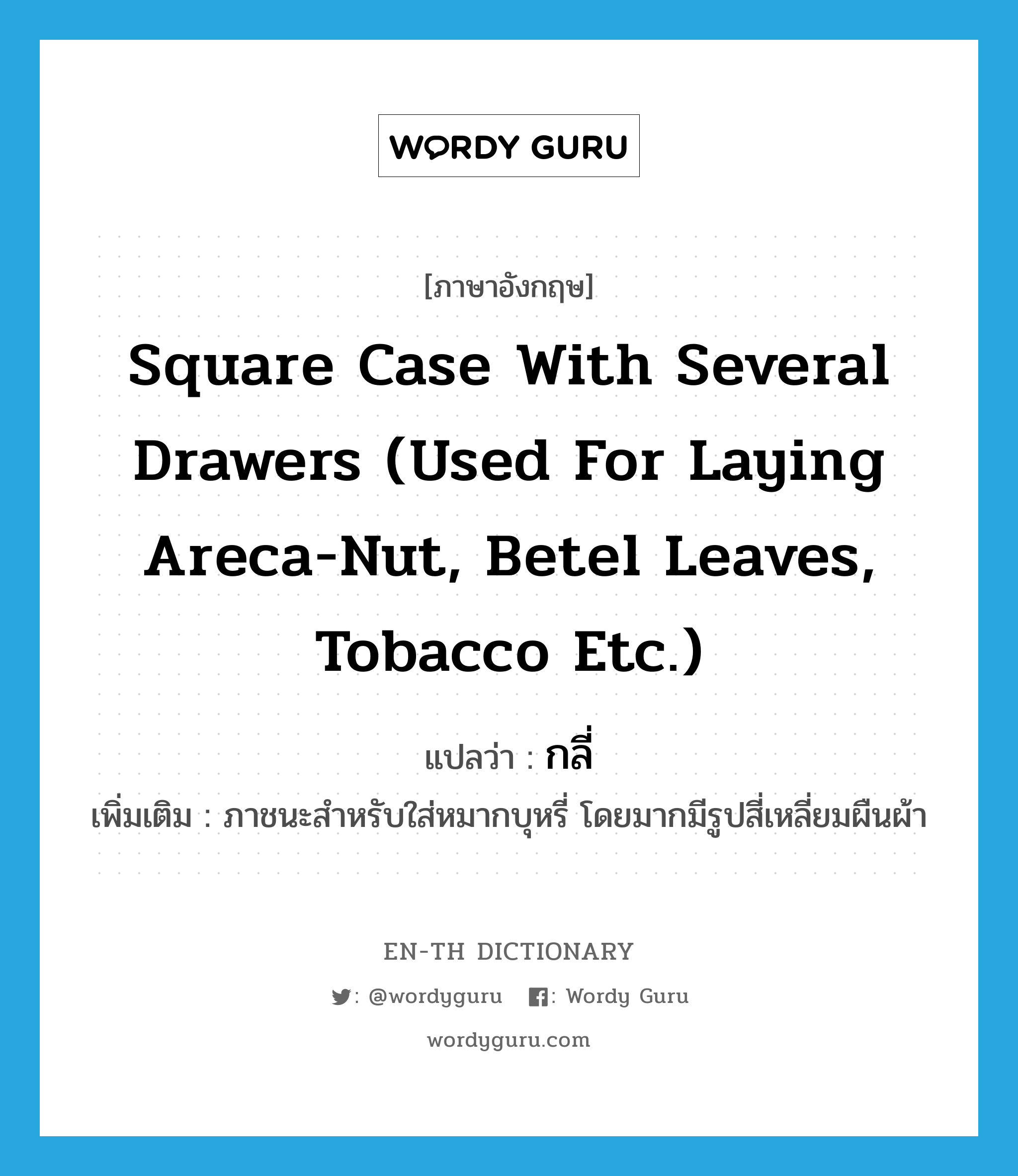 square case with several drawers (used for laying areca-nut, betel leaves, tobacco etc.) แปลว่า?, คำศัพท์ภาษาอังกฤษ square case with several drawers (used for laying areca-nut, betel leaves, tobacco etc.) แปลว่า กลี่ ประเภท N เพิ่มเติม ภาชนะสำหรับใส่หมากบุหรี่ โดยมากมีรูปสี่เหลี่ยมผืนผ้า หมวด N