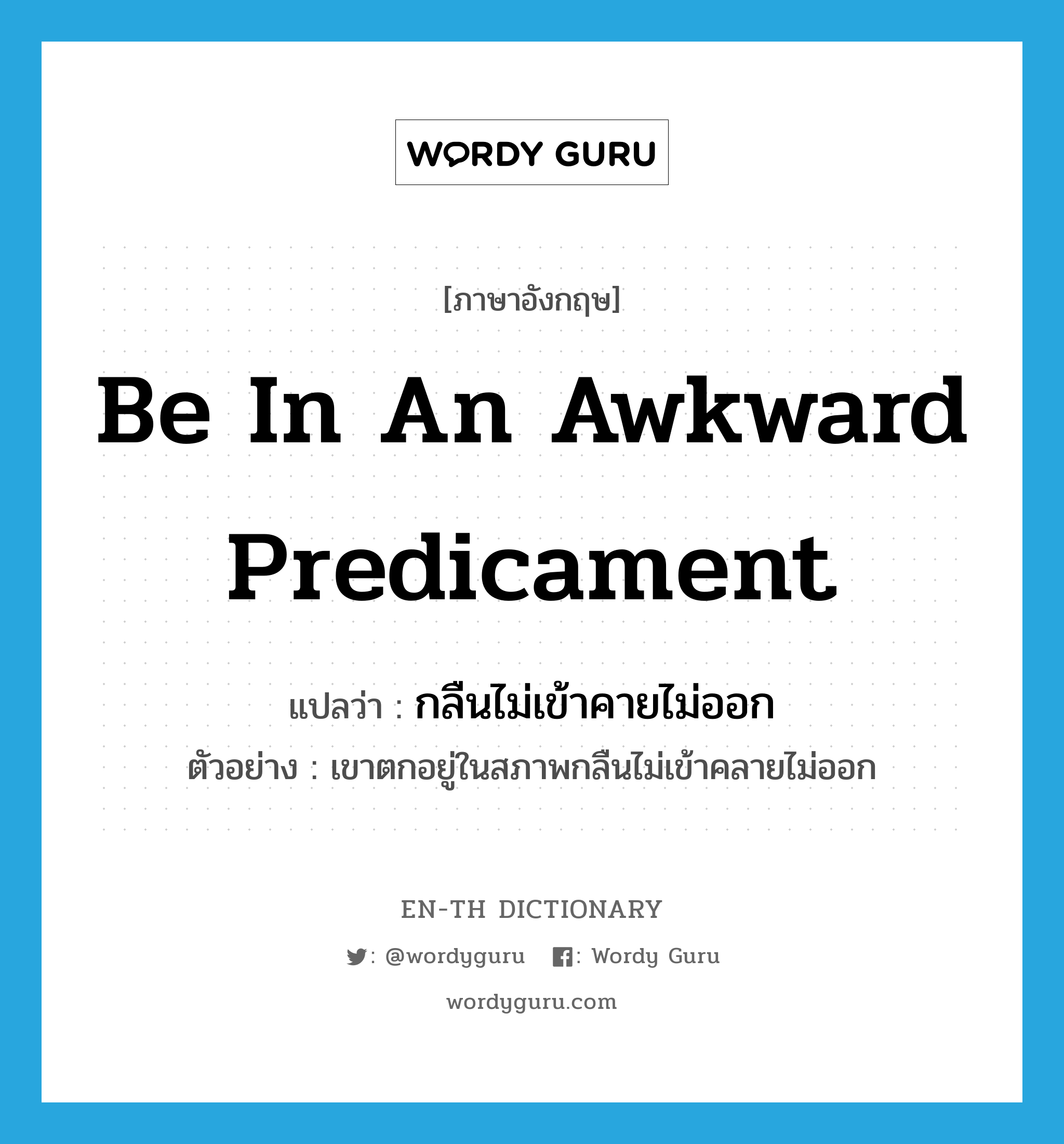 be in an awkward predicament แปลว่า?, คำศัพท์ภาษาอังกฤษ be in an awkward predicament แปลว่า กลืนไม่เข้าคายไม่ออก ประเภท V ตัวอย่าง เขาตกอยู่ในสภาพกลืนไม่เข้าคลายไม่ออก หมวด V