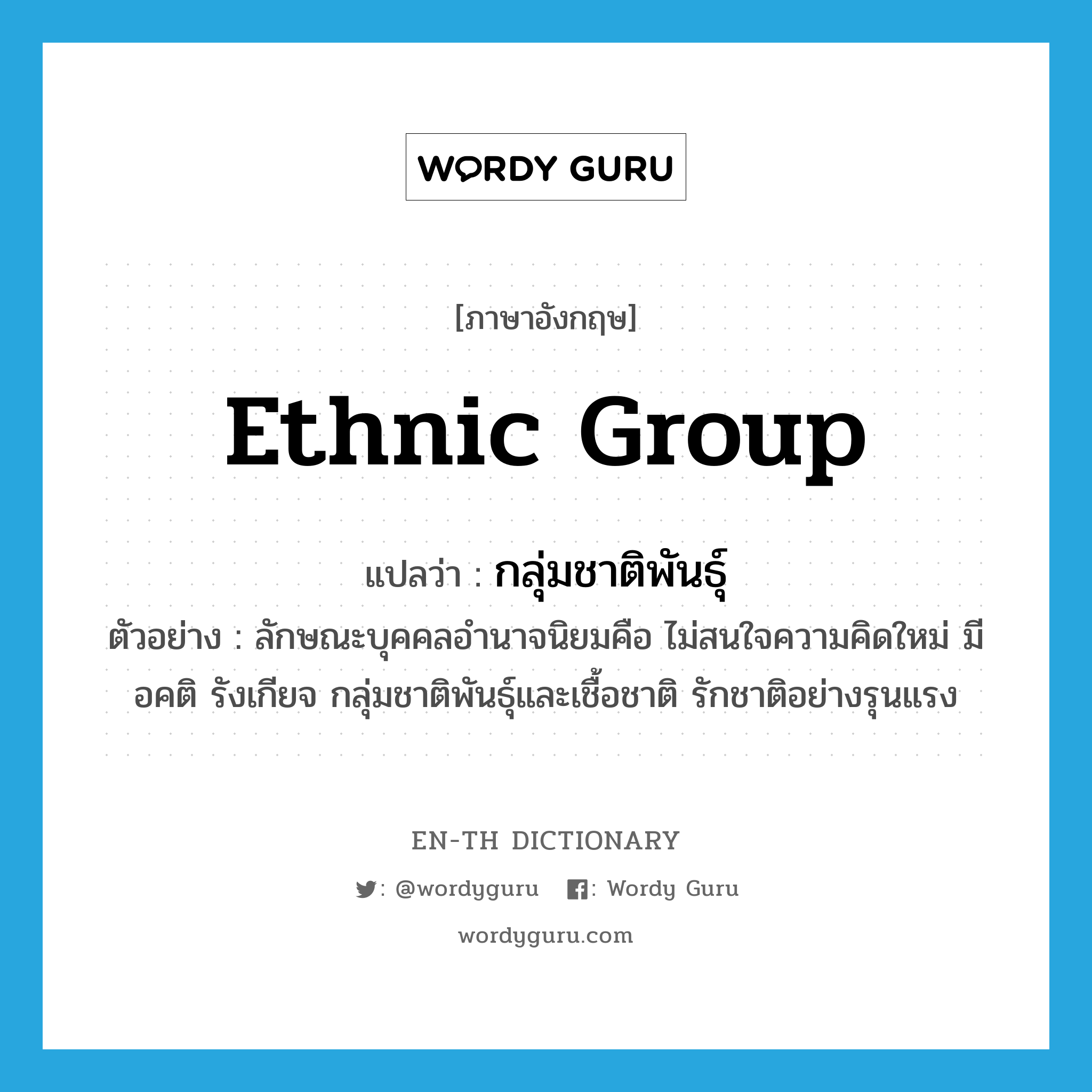 ethnic group แปลว่า?, คำศัพท์ภาษาอังกฤษ ethnic group แปลว่า กลุ่มชาติพันธุ์ ประเภท N ตัวอย่าง ลักษณะบุคคลอำนาจนิยมคือ ไม่สนใจความคิดใหม่ มีอคติ รังเกียจ กลุ่มชาติพันธุ์และเชื้อชาติ รักชาติอย่างรุนแรง หมวด N