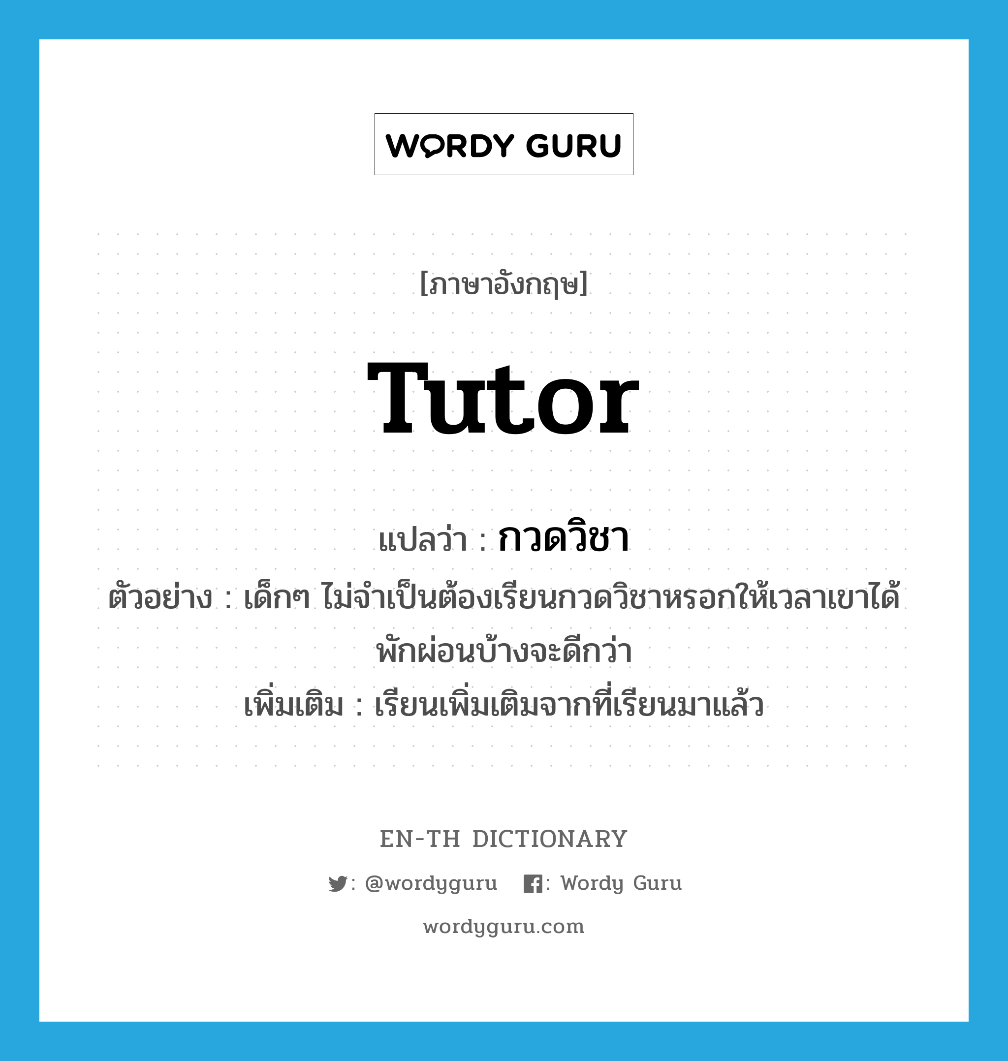 tutor แปลว่า?, คำศัพท์ภาษาอังกฤษ tutor แปลว่า กวดวิชา ประเภท V ตัวอย่าง เด็กๆ ไม่จำเป็นต้องเรียนกวดวิชาหรอกให้เวลาเขาได้พักผ่อนบ้างจะดีกว่า เพิ่มเติม เรียนเพิ่มเติมจากที่เรียนมาแล้ว หมวด V