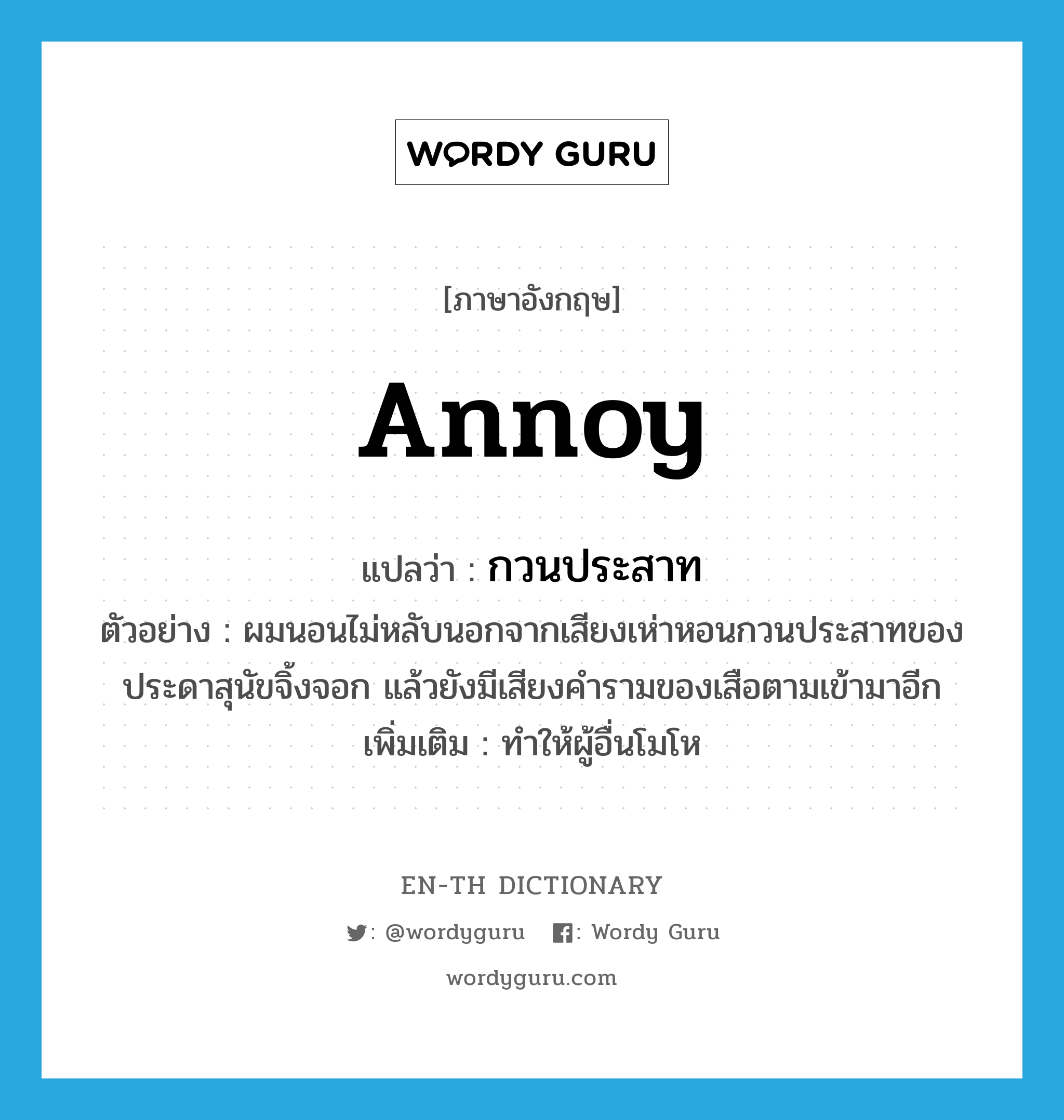 annoy แปลว่า?, คำศัพท์ภาษาอังกฤษ annoy แปลว่า กวนประสาท ประเภท V ตัวอย่าง ผมนอนไม่หลับนอกจากเสียงเห่าหอนกวนประสาทของประดาสุนัขจิ้งจอก แล้วยังมีเสียงคำรามของเสือตามเข้ามาอีก เพิ่มเติม ทำให้ผู้อื่นโมโห หมวด V