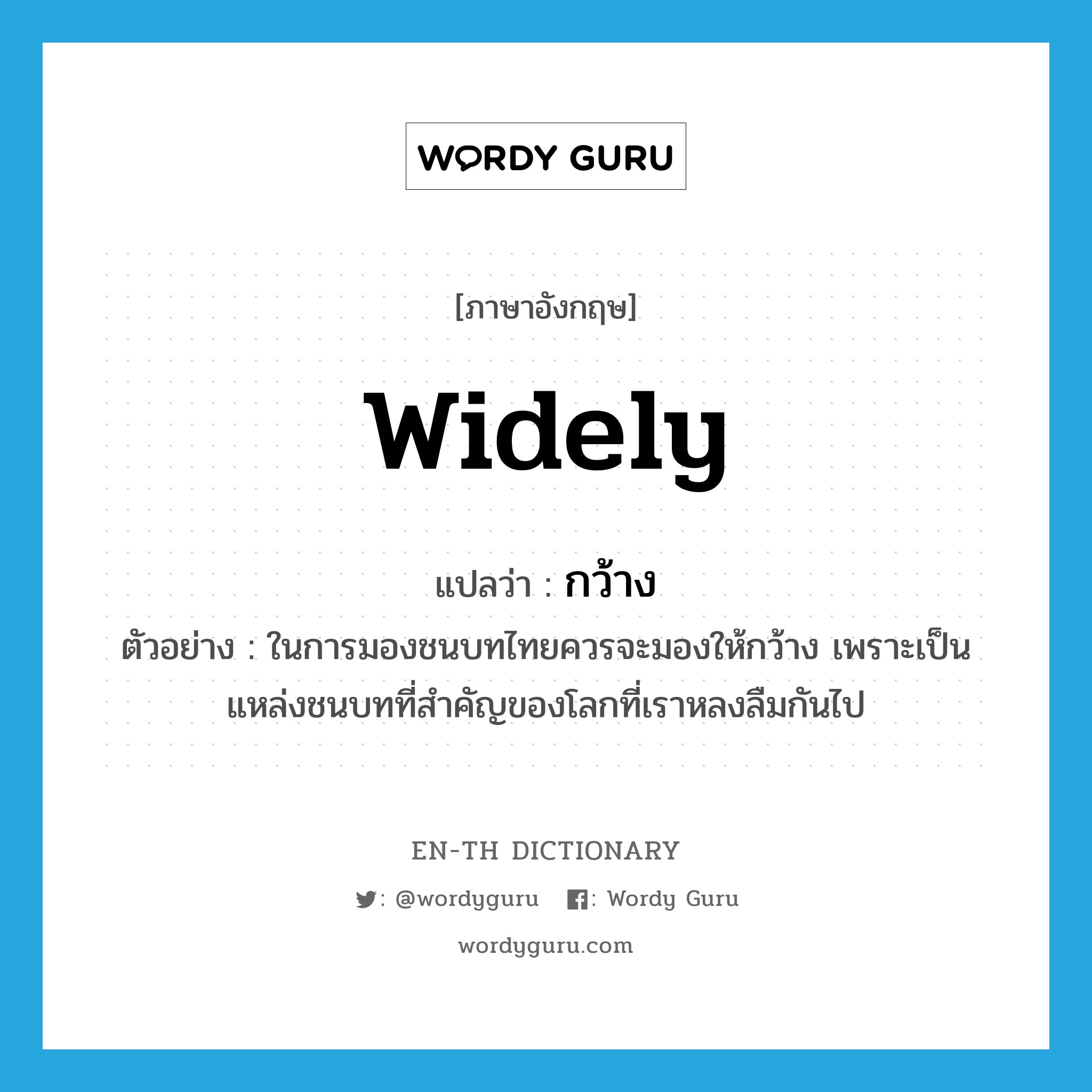 widely แปลว่า?, คำศัพท์ภาษาอังกฤษ widely แปลว่า กว้าง ประเภท ADV ตัวอย่าง ในการมองชนบทไทยควรจะมองให้กว้าง เพราะเป็นแหล่งชนบทที่สำคัญของโลกที่เราหลงลืมกันไป หมวด ADV