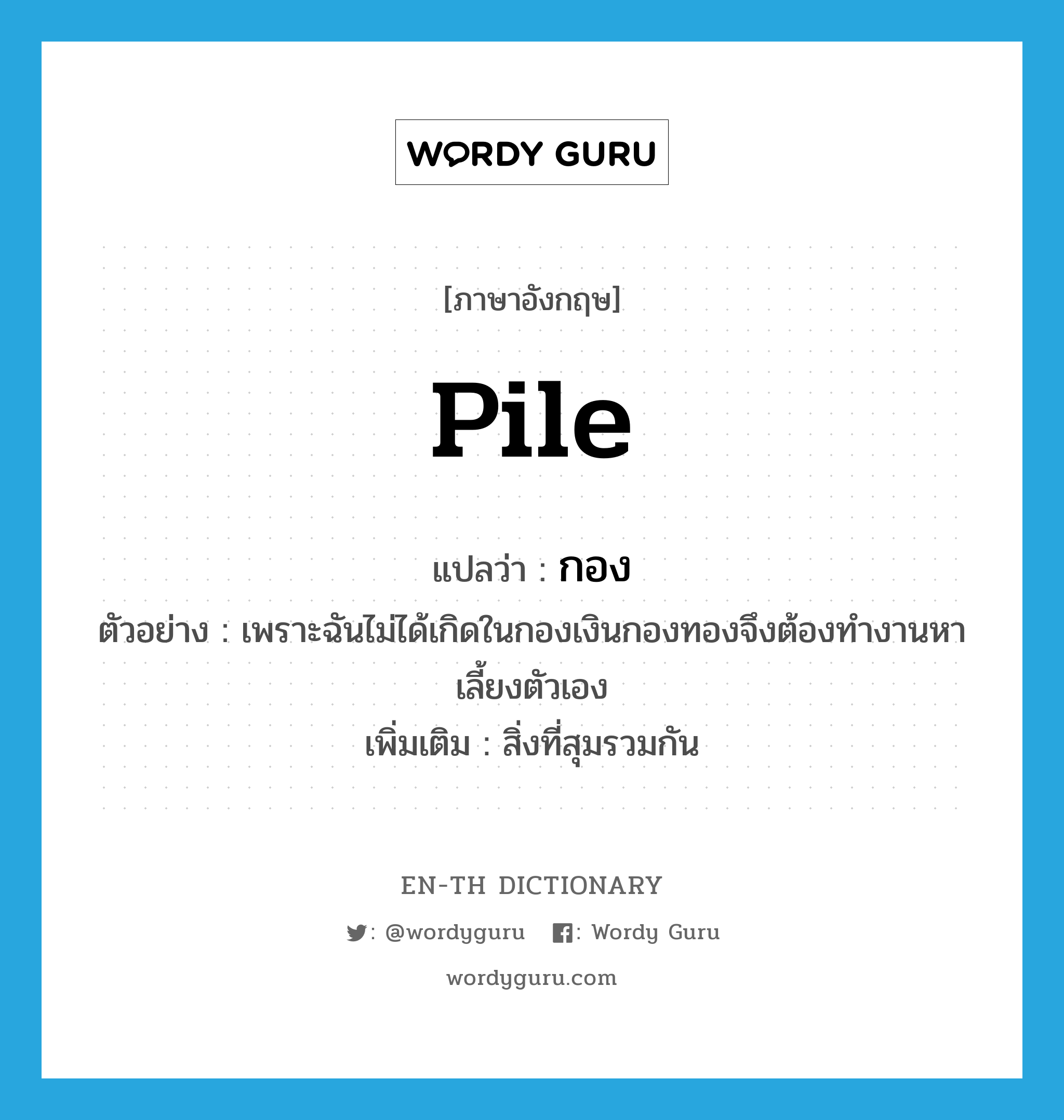 pile แปลว่า?, คำศัพท์ภาษาอังกฤษ pile แปลว่า กอง ประเภท N ตัวอย่าง เพราะฉันไม่ได้เกิดในกองเงินกองทองจึงต้องทำงานหาเลี้ยงตัวเอง เพิ่มเติม สิ่งที่สุมรวมกัน หมวด N