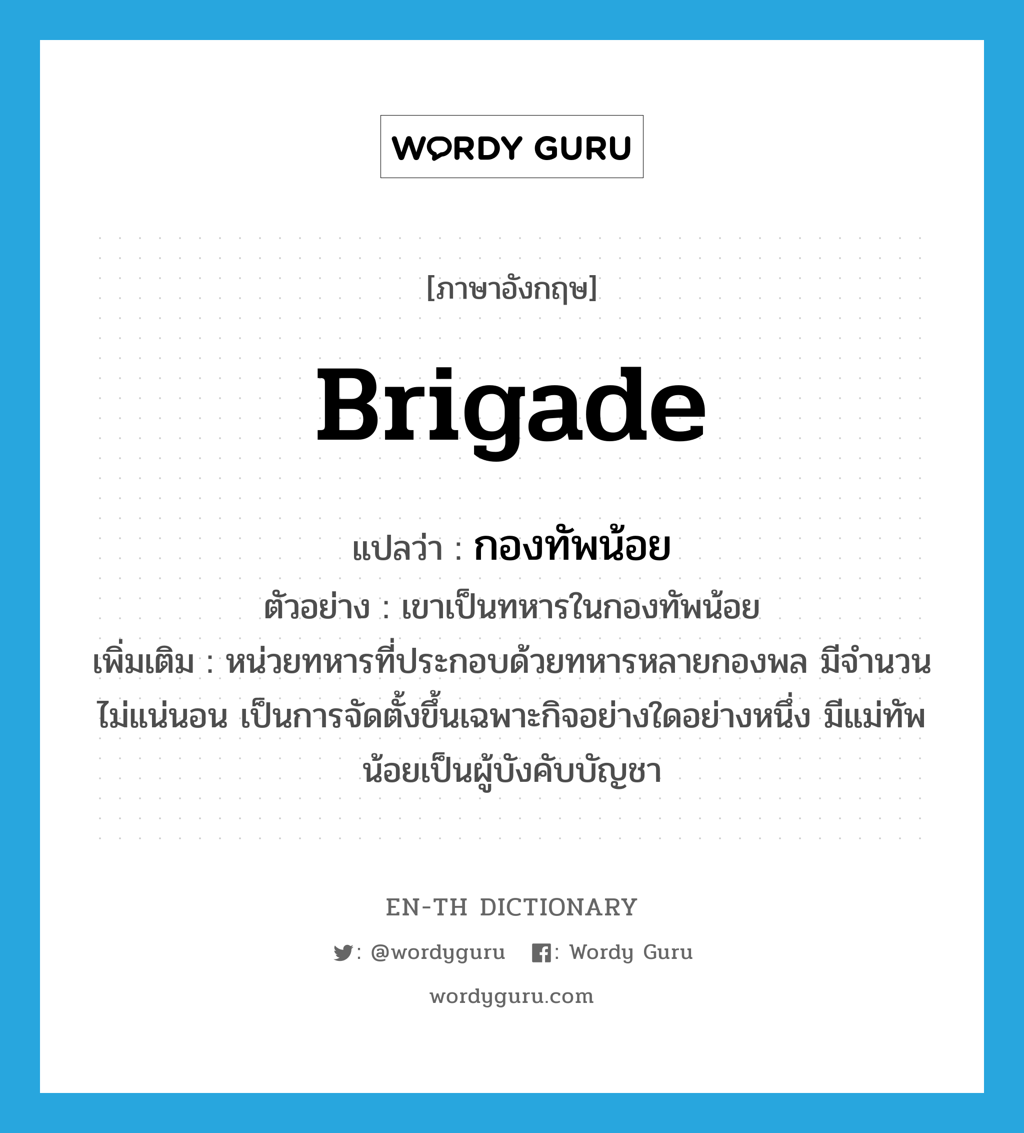 brigade แปลว่า?, คำศัพท์ภาษาอังกฤษ brigade แปลว่า กองทัพน้อย ประเภท N ตัวอย่าง เขาเป็นทหารในกองทัพน้อย เพิ่มเติม หน่วยทหารที่ประกอบด้วยทหารหลายกองพล มีจำนวนไม่แน่นอน เป็นการจัดตั้งขึ้นเฉพาะกิจอย่างใดอย่างหนึ่ง มีแม่ทัพน้อยเป็นผู้บังคับบัญชา หมวด N