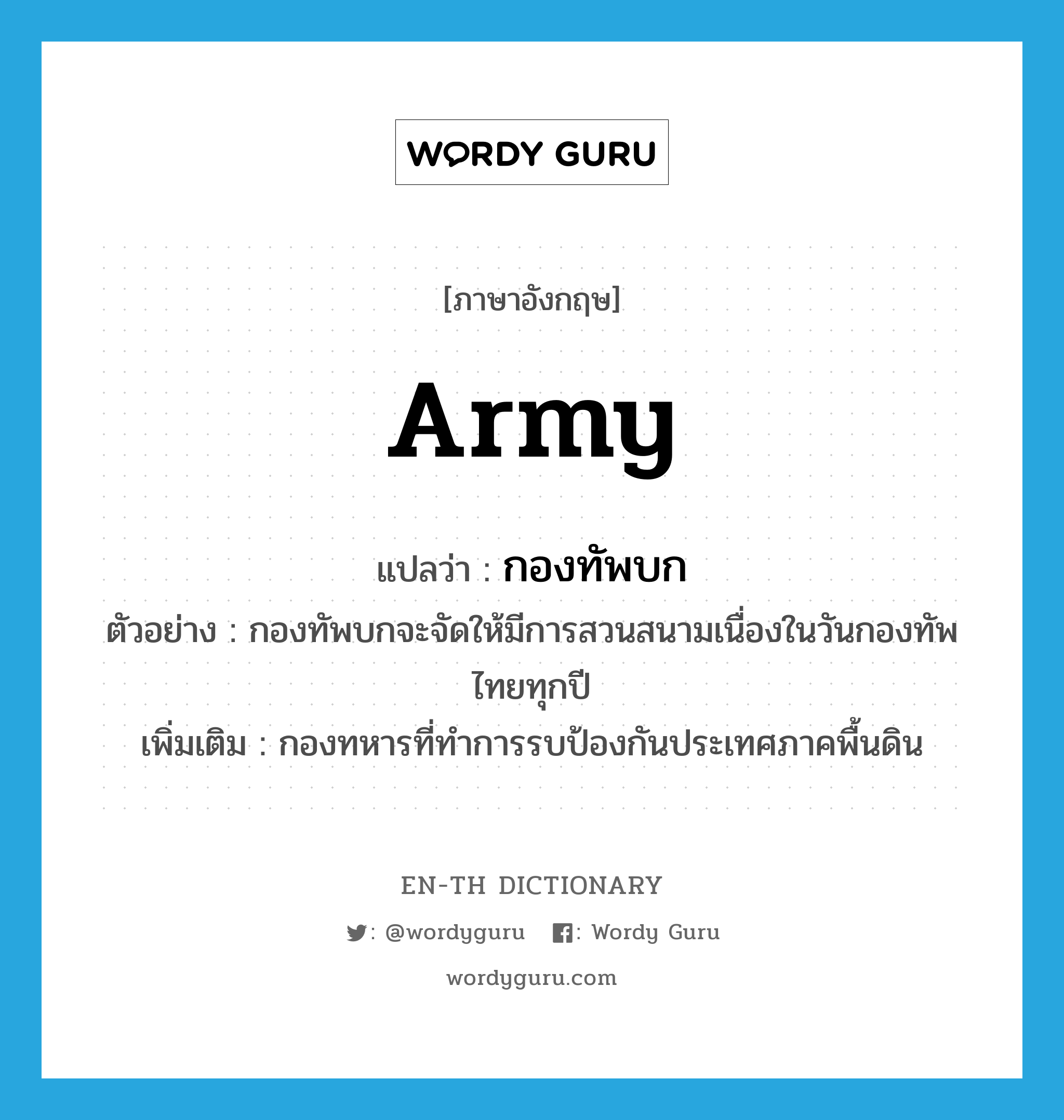 army แปลว่า?, คำศัพท์ภาษาอังกฤษ army แปลว่า กองทัพบก ประเภท N ตัวอย่าง กองทัพบกจะจัดให้มีการสวนสนามเนื่องในวันกองทัพไทยทุกปี เพิ่มเติม กองทหารที่ทำการรบป้องกันประเทศภาคพื้นดิน หมวด N