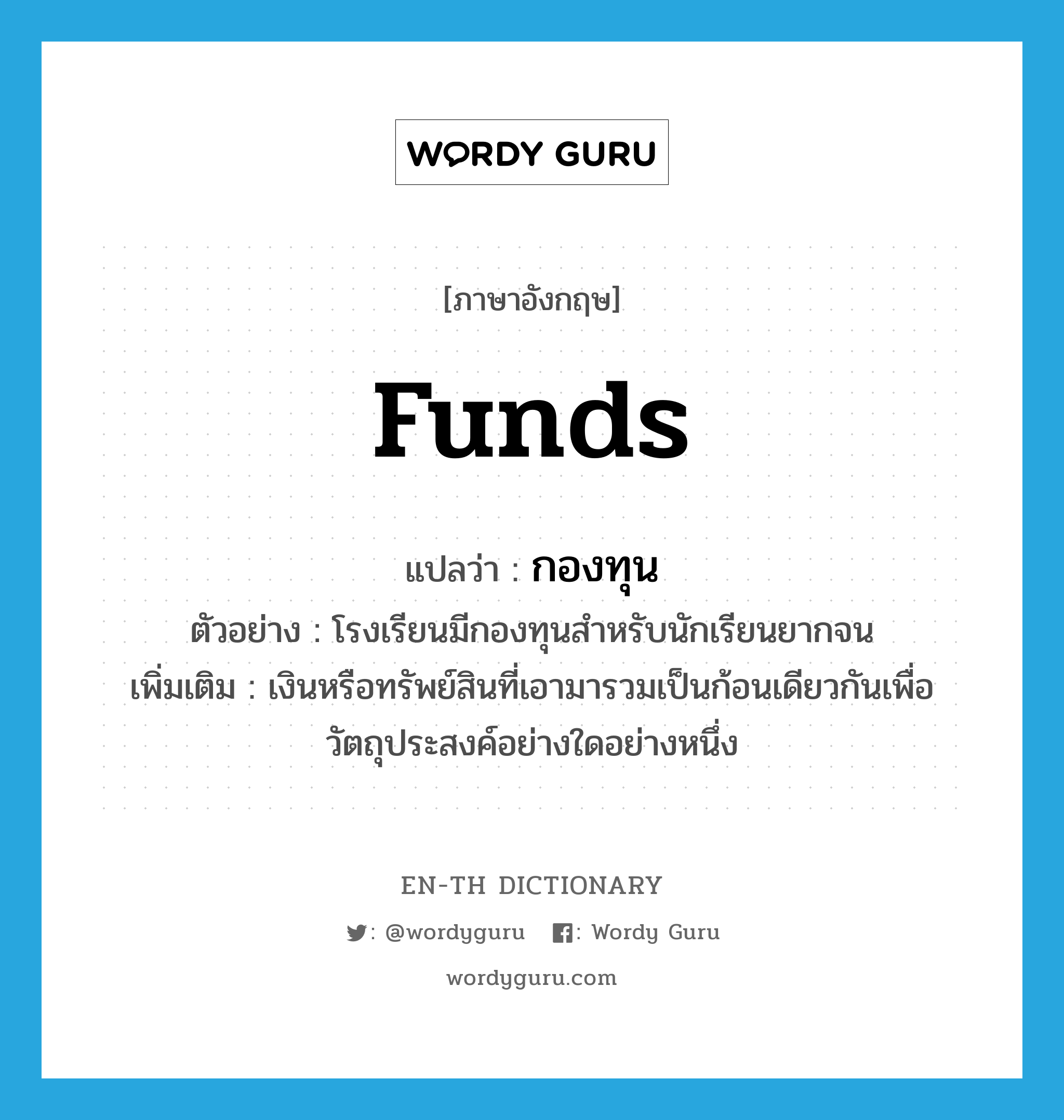 funds แปลว่า?, คำศัพท์ภาษาอังกฤษ funds แปลว่า กองทุน ประเภท N ตัวอย่าง โรงเรียนมีกองทุนสำหรับนักเรียนยากจน เพิ่มเติม เงินหรือทรัพย์สินที่เอามารวมเป็นก้อนเดียวกันเพื่อวัตถุประสงค์อย่างใดอย่างหนึ่ง หมวด N