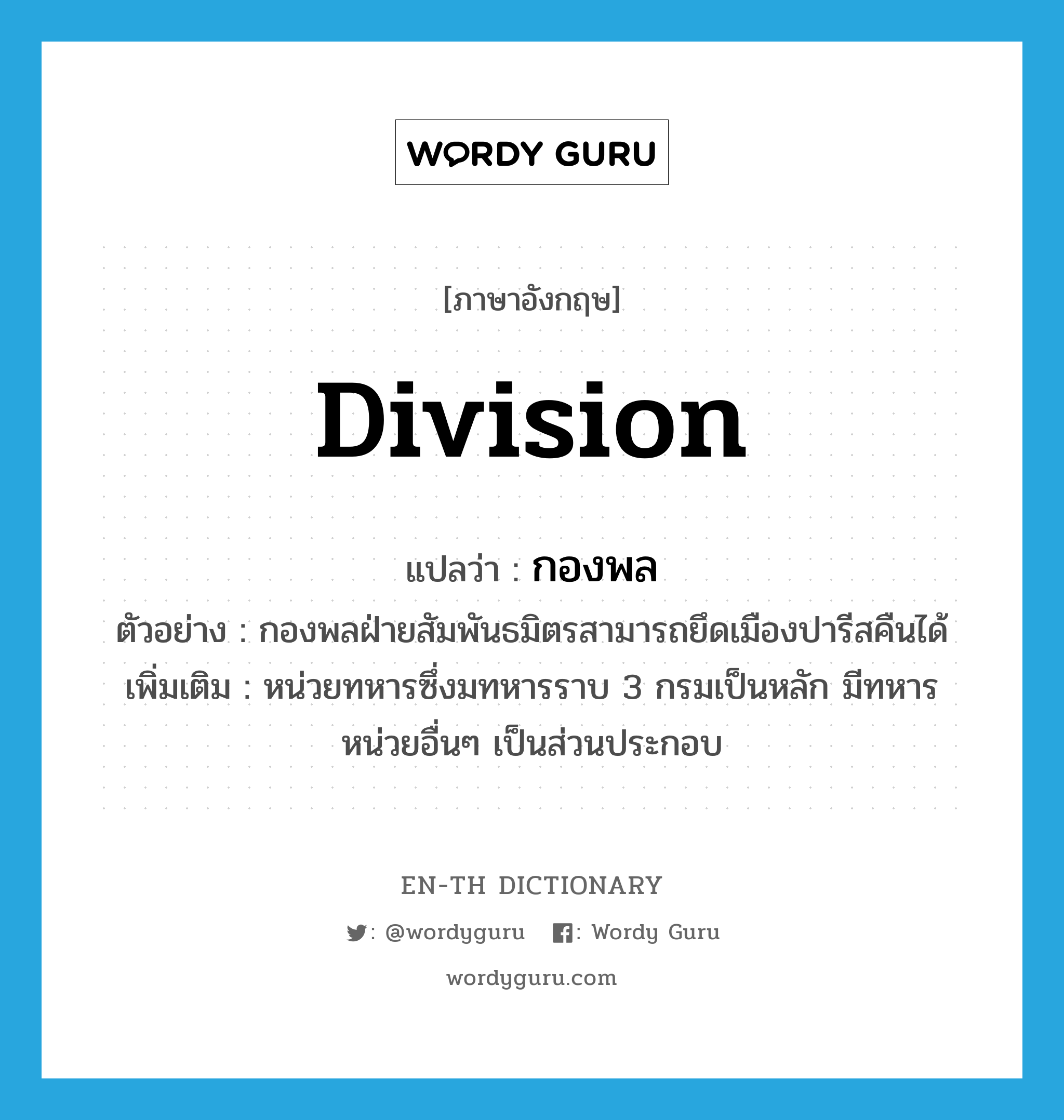 division แปลว่า?, คำศัพท์ภาษาอังกฤษ division แปลว่า กองพล ประเภท N ตัวอย่าง กองพลฝ่ายสัมพันธมิตรสามารถยึดเมืองปารีสคืนได้ เพิ่มเติม หน่วยทหารซึ่งมทหารราบ 3 กรมเป็นหลัก มีทหารหน่วยอื่นๆ เป็นส่วนประกอบ หมวด N